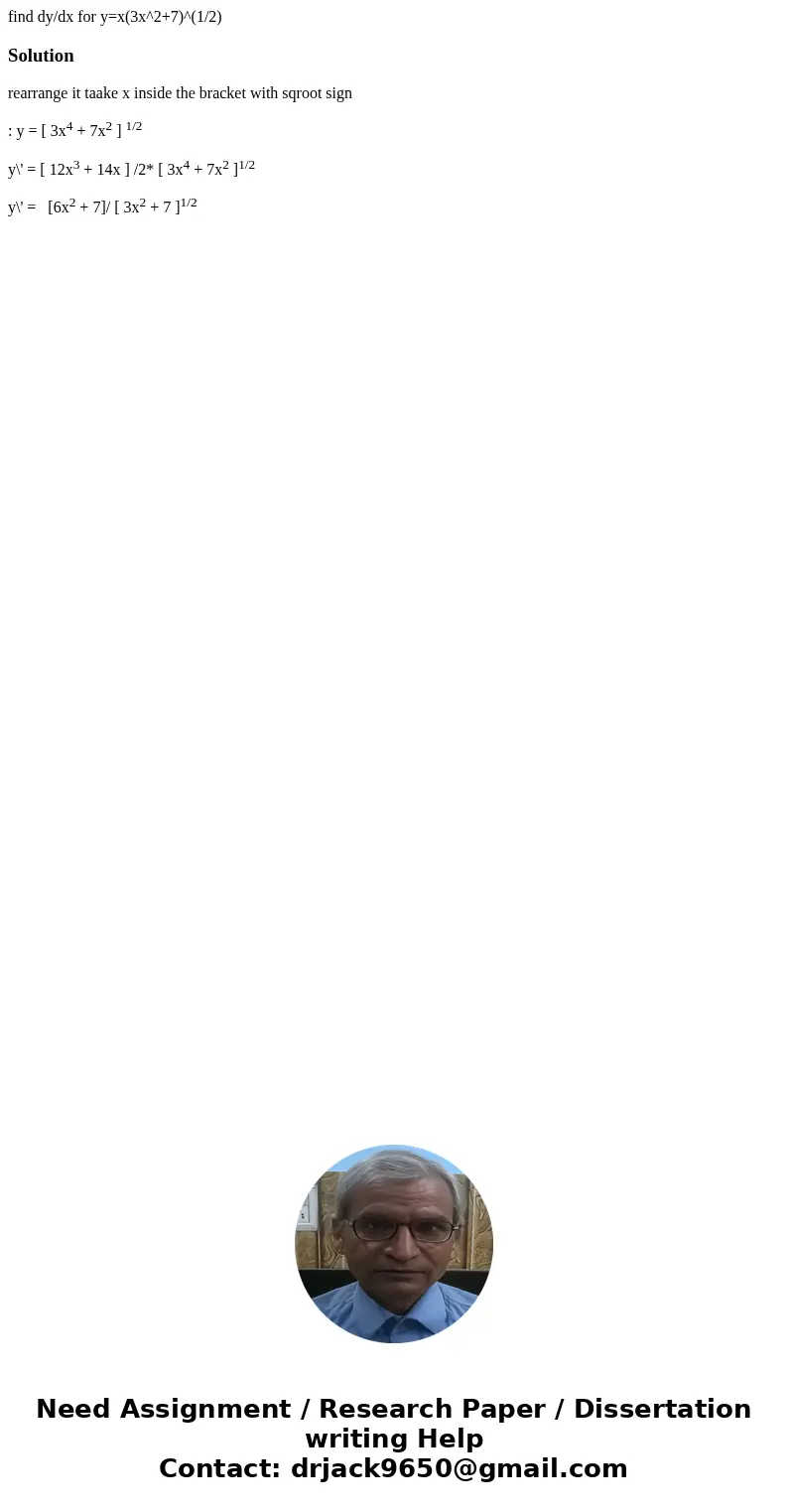 find dy/dx for y=x(3x^2+7)^(1/2)Solutionrearrange it taake x inside the bracket with sqroot sign : y = [ 3x4 + 7x2 ] 1/2 y\' = [ 12x3 + 14x ] /2* [ 3x4 + 7x2 ]1