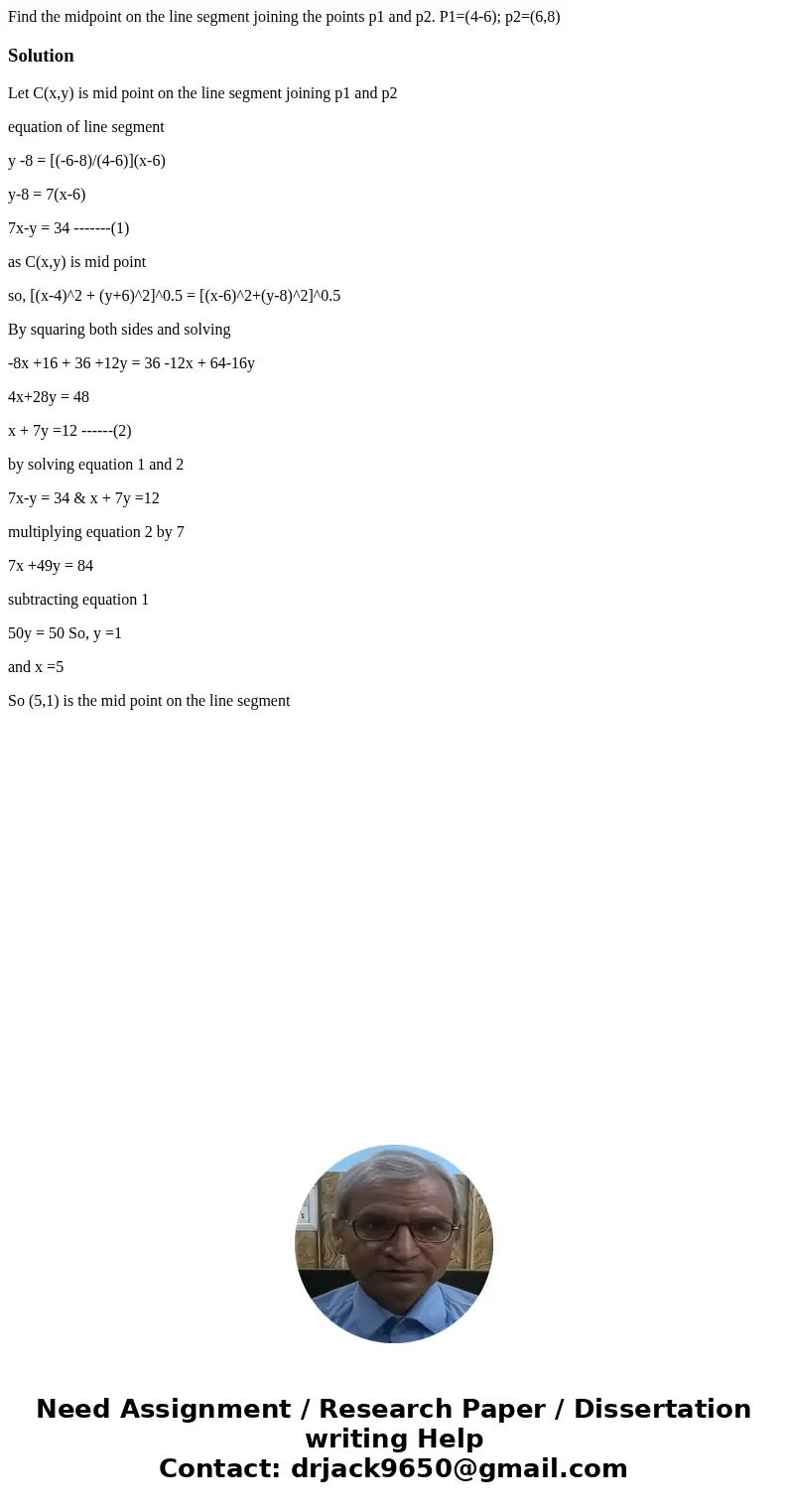 Find the midpoint on the line segment joining the points p1 and p2. P1=(4-6); p2=(6,8)SolutionLet C(x,y) is mid point on the line segment joining p1 and p2 equa Find the midpoint on the line segment joining the points p1 and p2. P1=(4-6); p2=(6,8)SolutionLet C(x,y) is mid point on the line segment joining p1 and p2 equa