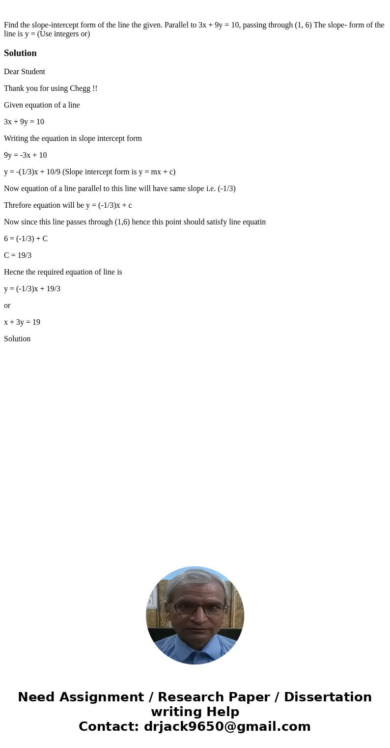 Find the slope-intercept form of the line the given. Parallel to 3x + 9y = 10, passing through (1, 6) The slope- form of the line is y = (Use integers or)Solut  Find the slope-intercept form of the line the given. Parallel to 3x + 9y = 10, passing through (1, 6) The slope- form of the line is y = (Use integers or)Solut