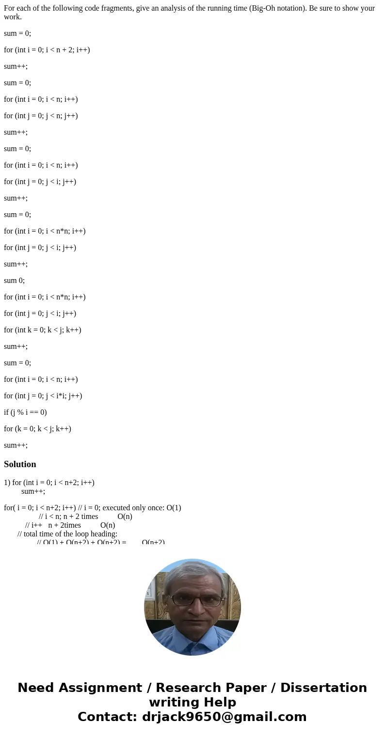 For each of the following code fragments, give an analysis of the running time (Big-Oh notation). Be sure to show your work. sum = 0; for (int i = 0; i < n + For each of the following code fragments, give an analysis of the running time (Big-Oh notation). Be sure to show your work. sum = 0; for (int i = 0; i < n +