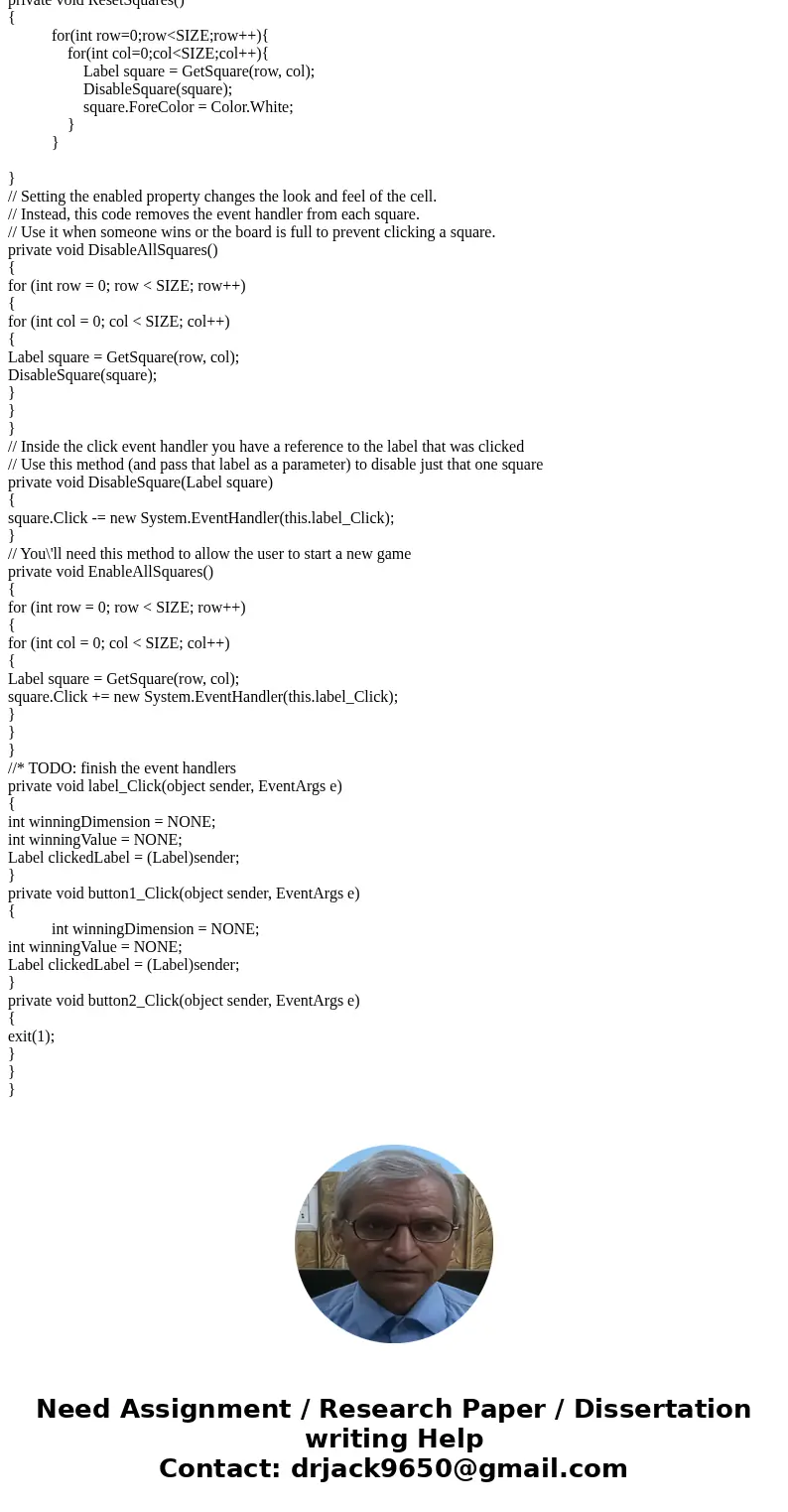 Hello I\'m needing help in completing this Tic-Tac-Toe assignment in C# Windows Form Application. I\'m using Visual Studio 2015 Community edition. I need help f Hello I\'m needing help in completing this Tic-Tac-Toe assignment in C# Windows Form Application. I\'m using Visual Studio 2015 Community edition. I need help f