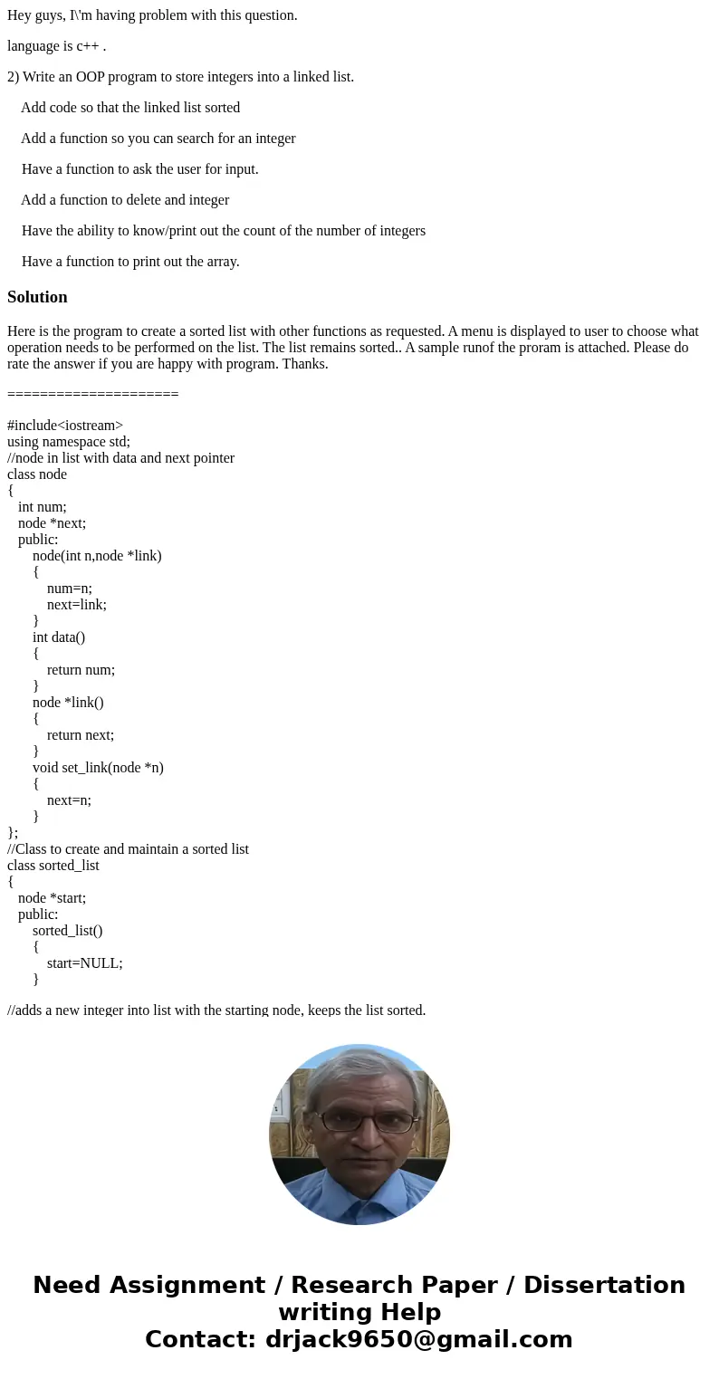 Hey guys, I\'m having problem with this question. language is c++ . 2) Write an OOP program to store integers into a linked list. Add code so that the linked li Hey guys, I\'m having problem with this question. language is c++ . 2) Write an OOP program to store integers into a linked list. Add code so that the linked li
