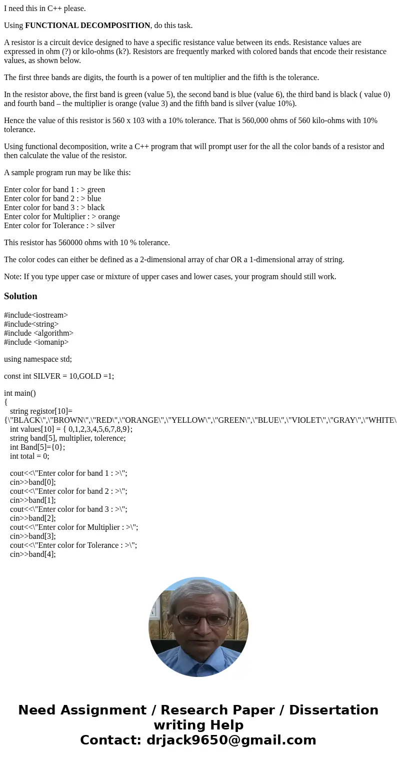 I need this in C++ please. Using FUNCTIONAL DECOMPOSITION, do this task. A resistor is a circuit device designed to have a specific resistance value between its I need this in C++ please. Using FUNCTIONAL DECOMPOSITION, do this task. A resistor is a circuit device designed to have a specific resistance value between its