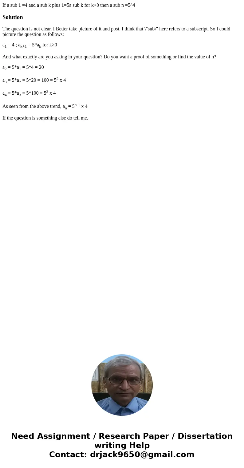If a sub 1 =4 and a sub k plus 1=5a sub k for k>0 then a sub n =5^4SolutionThe question is not clear. I Better take picture of it and post. I think that \ If a sub 1 =4 and a sub k plus 1=5a sub k for k>0 then a sub n =5^4SolutionThe question is not clear. I Better take picture of it and post. I think that \