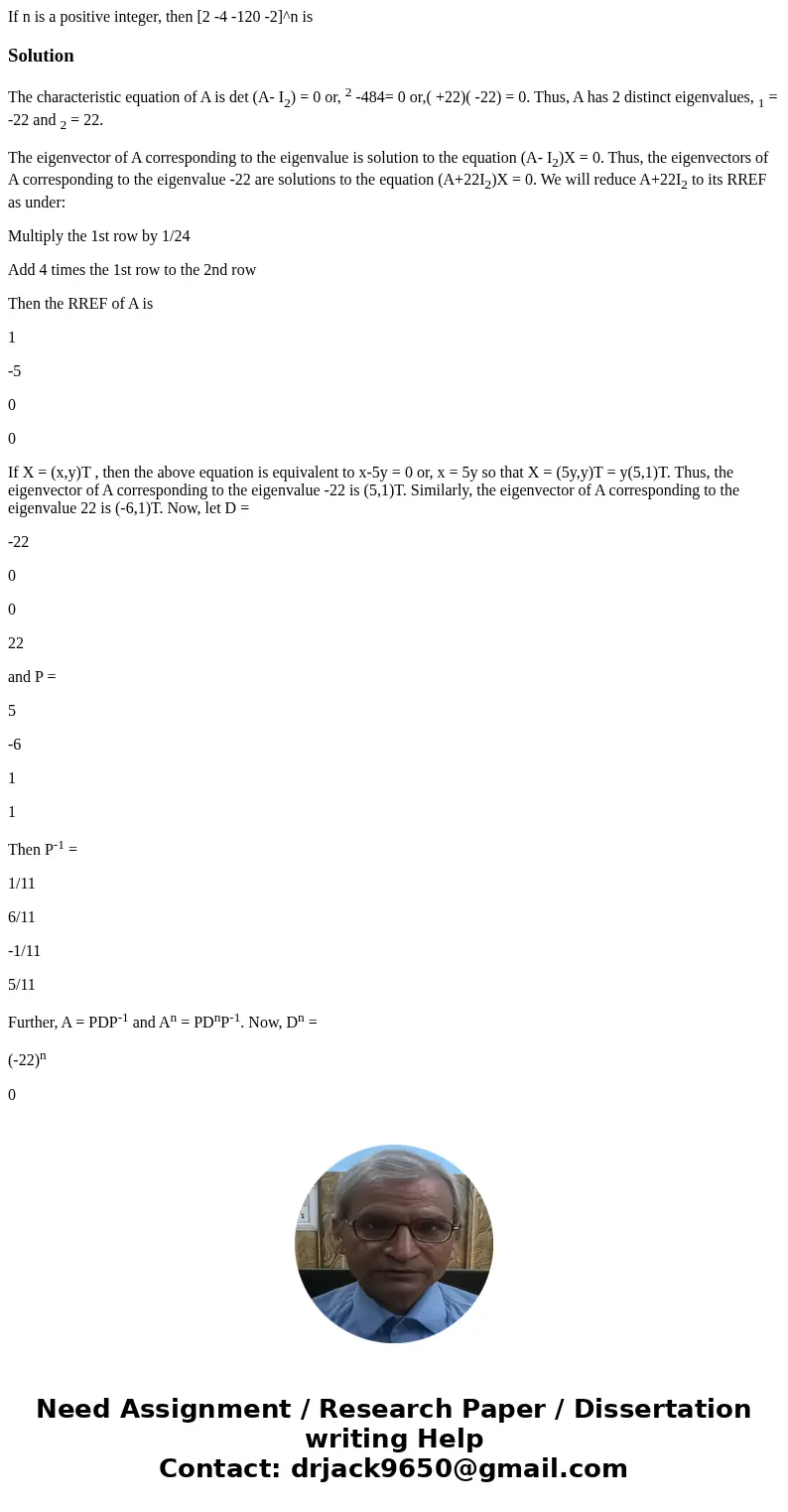  If n is a positive integer, then [2 -4 -120 -2]^n is SolutionThe characteristic equation of A is det (A- I2) = 0 or, 2 -484= 0 or,( +22)( -22) = 0. Thus, A has