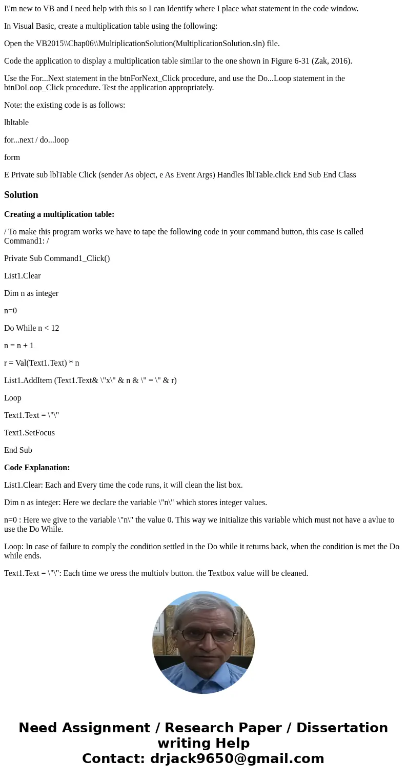 I\'m new to VB and I need help with this so I can Identify where I place what statement in the code window. In Visual Basic, create a multiplication table using I\'m new to VB and I need help with this so I can Identify where I place what statement in the code window. In Visual Basic, create a multiplication table using