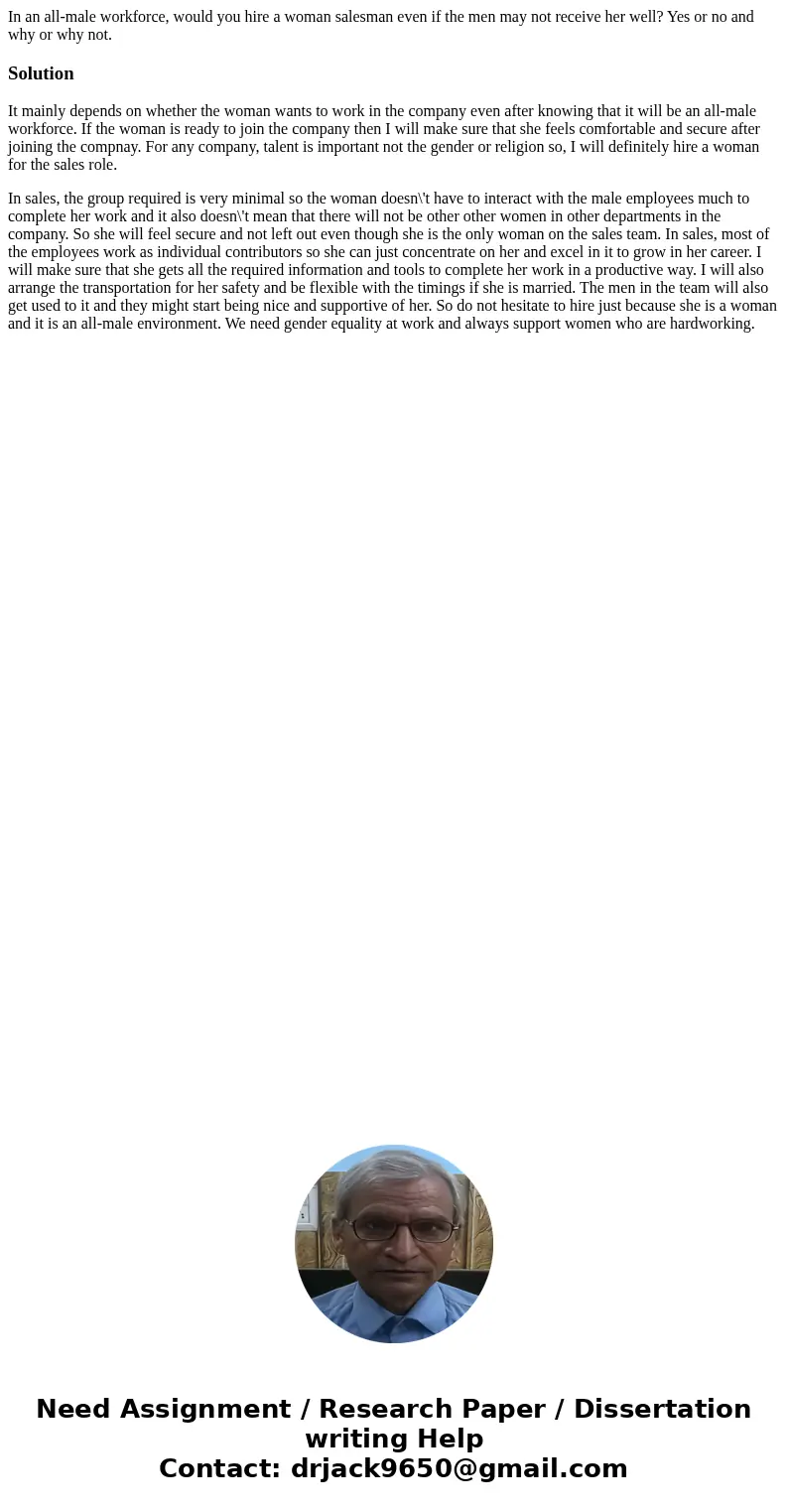 In an all-male workforce, would you hire a woman salesman even if the men may not receive her well? Yes or no and why or why not.SolutionIt mainly depends on wh In an all-male workforce, would you hire a woman salesman even if the men may not receive her well? Yes or no and why or why not.SolutionIt mainly depends on wh