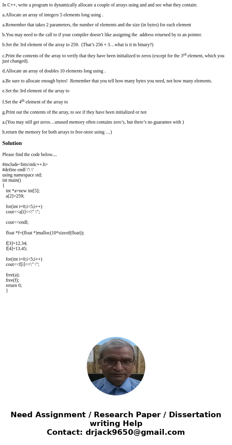 In C++, write a program to dynamically allocate a couple of arrays using and and see what they contain: a.Allocate an array of integers 5 elements long using .  In C++, write a program to dynamically allocate a couple of arrays using and and see what they contain: a.Allocate an array of integers 5 elements long using .