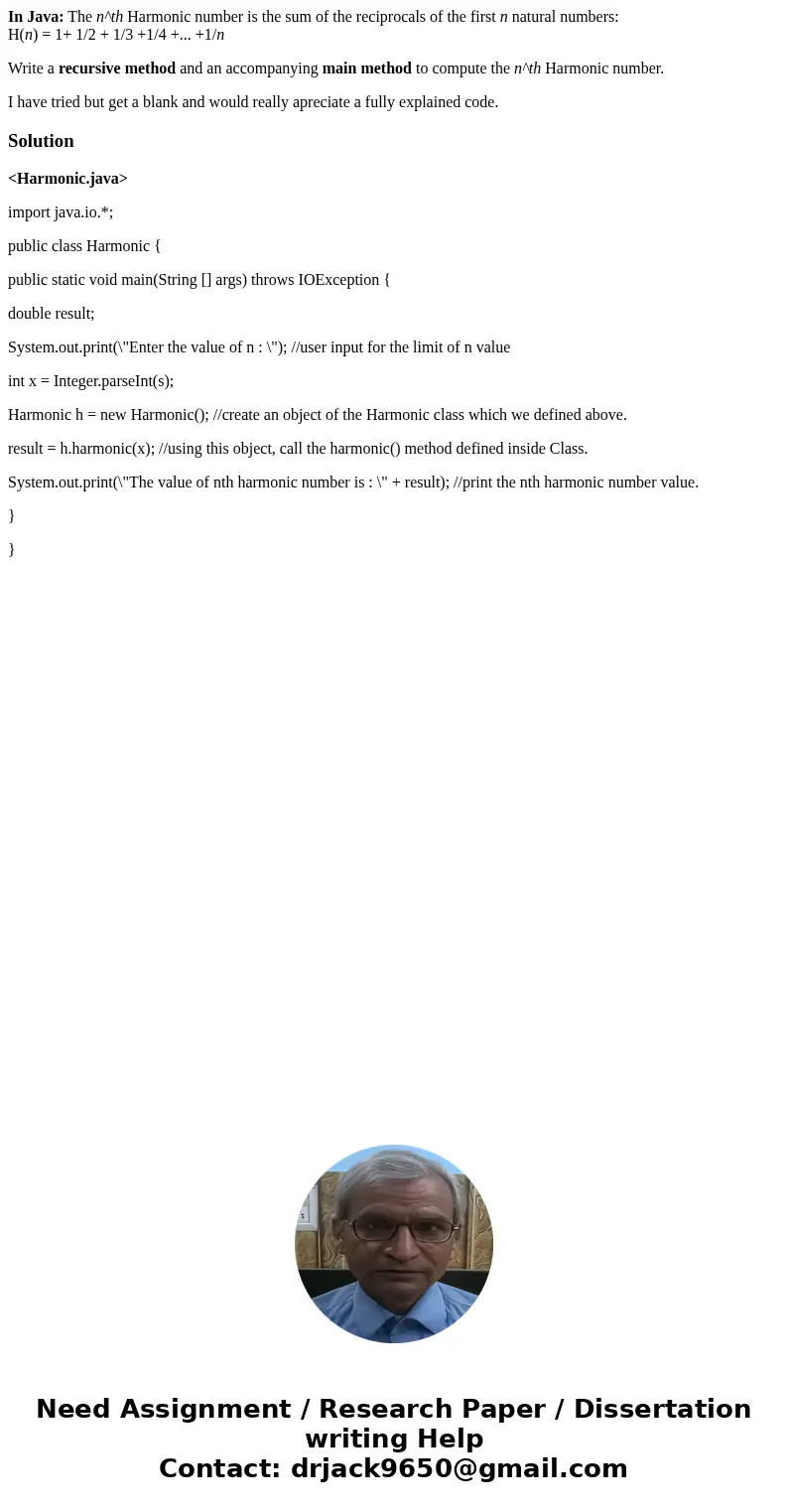 In Java: The n^th Harmonic number is the sum of the reciprocals of the first n natural numbers: H(n) = 1+ 1/2 + 1/3 +1/4 +... +1/n Write a recursive method and  In Java: The n^th Harmonic number is the sum of the reciprocals of the first n natural numbers: H(n) = 1+ 1/2 + 1/3 +1/4 +... +1/n Write a recursive method and