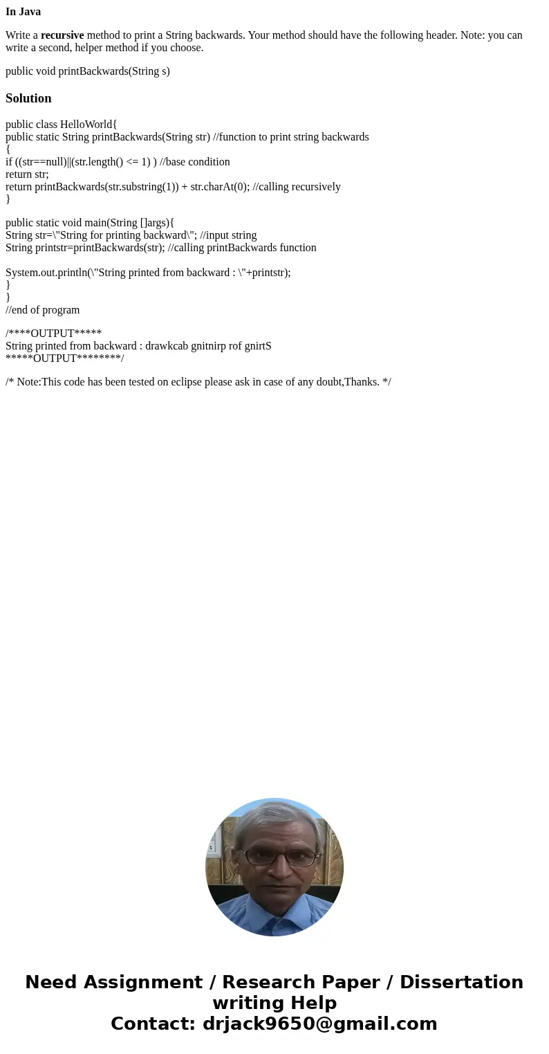 In Java Write a recursive method to print a String backwards. Your method should have the following header. Note: you can write a second, helper method if you c In Java Write a recursive method to print a String backwards. Your method should have the following header. Note: you can write a second, helper method if you c