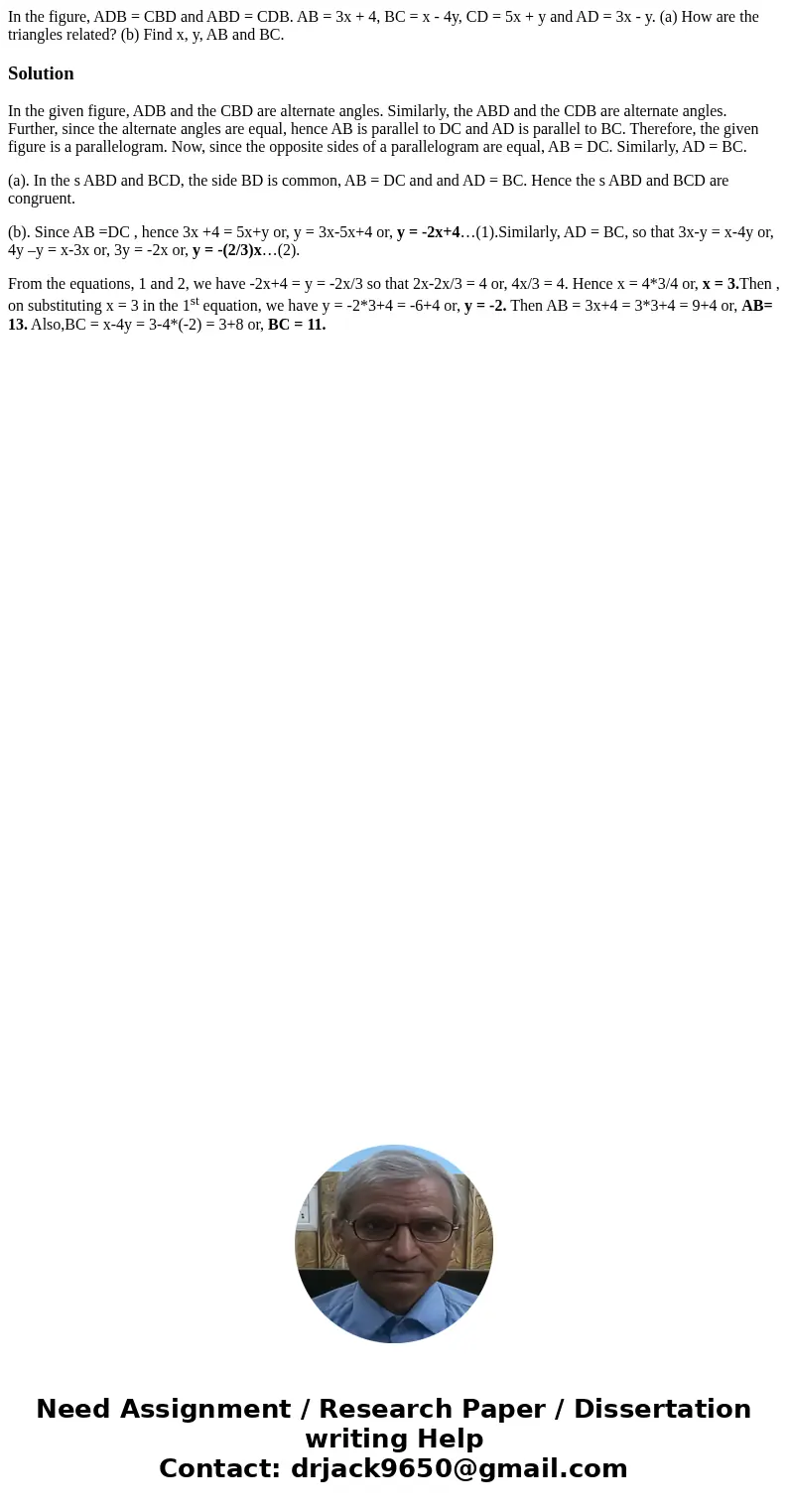 In the figure, ADB = CBD and ABD = CDB. AB = 3x + 4, BC = x - 4y, CD = 5x + y and AD = 3x - y. (a) How are the triangles related? (b) Find x, y, AB and BC. Sol  In the figure, ADB = CBD and ABD = CDB. AB = 3x + 4, BC = x - 4y, CD = 5x + y and AD = 3x - y. (a) How are the triangles related? (b) Find x, y, AB and BC. Sol