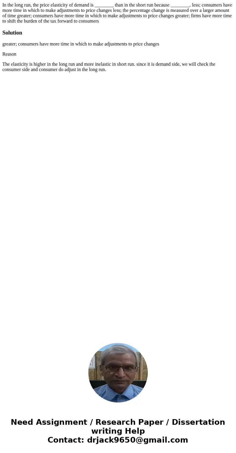 In the long run, the price elasticity of demand is ________ than in the short run because ________. less; consumers have more time in which to make adjustments  In the long run, the price elasticity of demand is ________ than in the short run because ________. less; consumers have more time in which to make adjustments