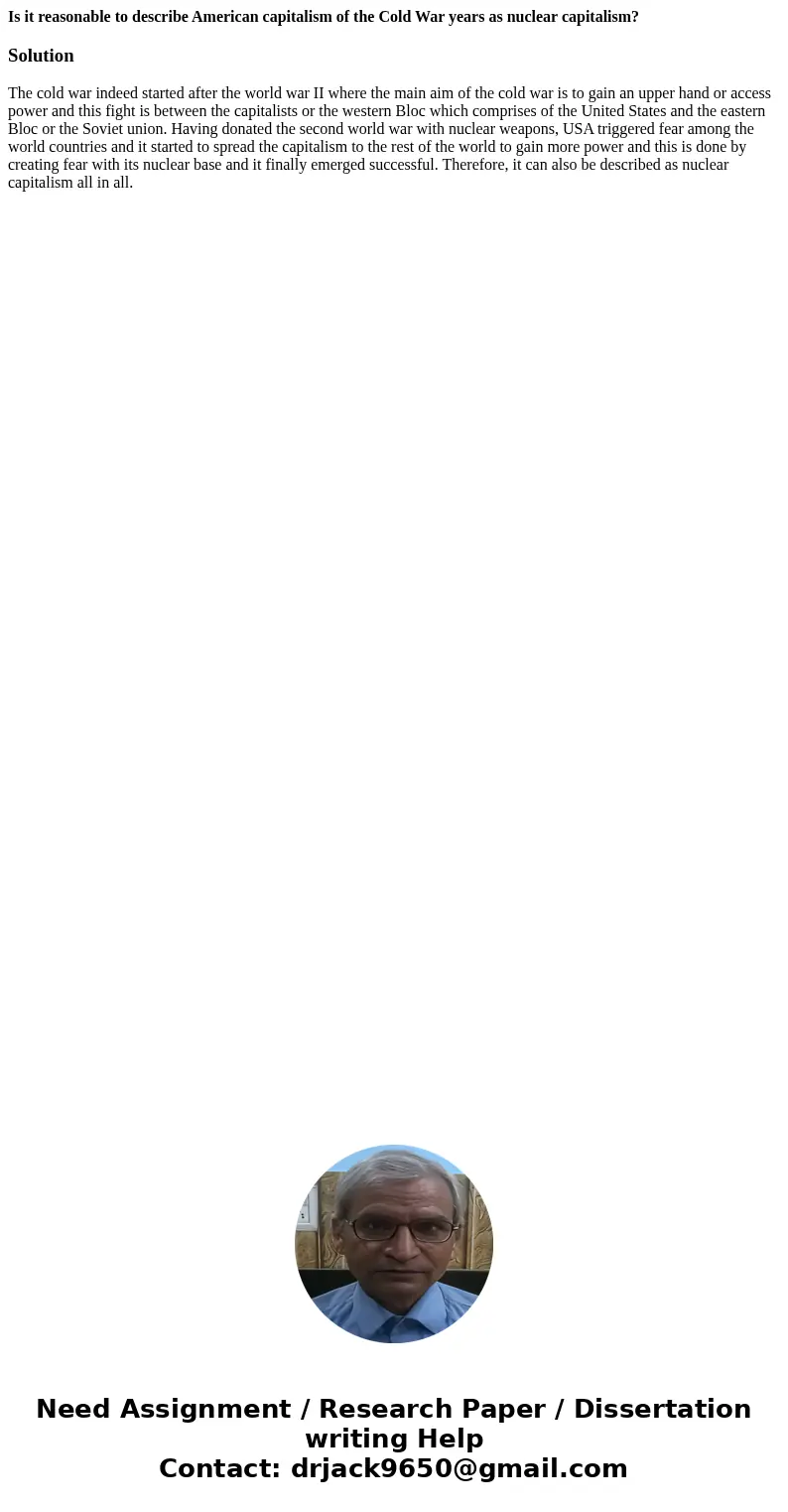 Is it reasonable to describe American capitalism of the Cold War years as nuclear capitalism?SolutionThe cold war indeed started after the world war II where th Is it reasonable to describe American capitalism of the Cold War years as nuclear capitalism?SolutionThe cold war indeed started after the world war II where th