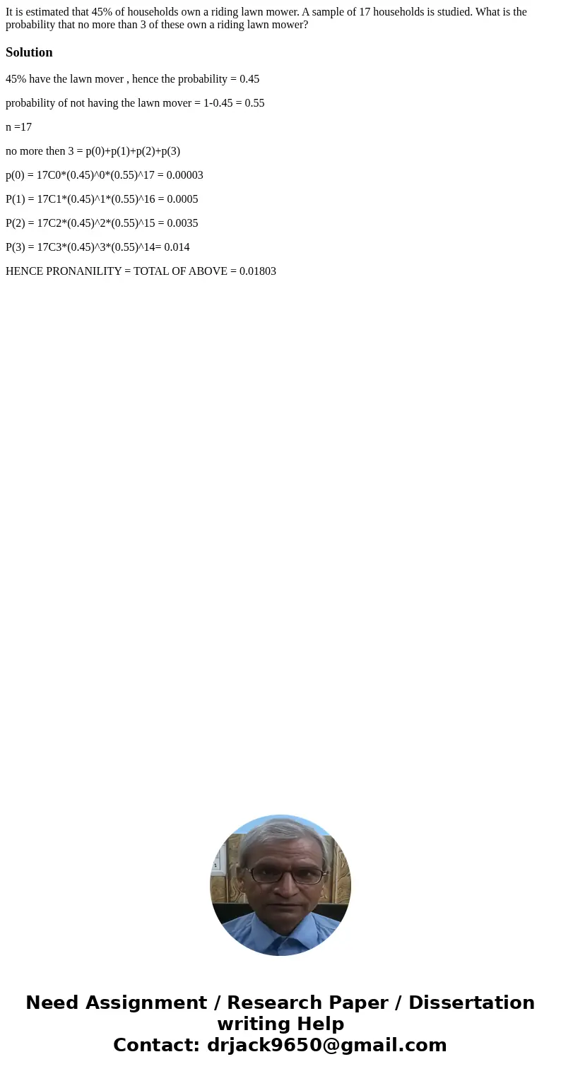 It is estimated that 45% of households own a riding lawn mower. A sample of 17 households is studied. What is the probability that no more than 3 of these own a It is estimated that 45% of households own a riding lawn mower. A sample of 17 households is studied. What is the probability that no more than 3 of these own a