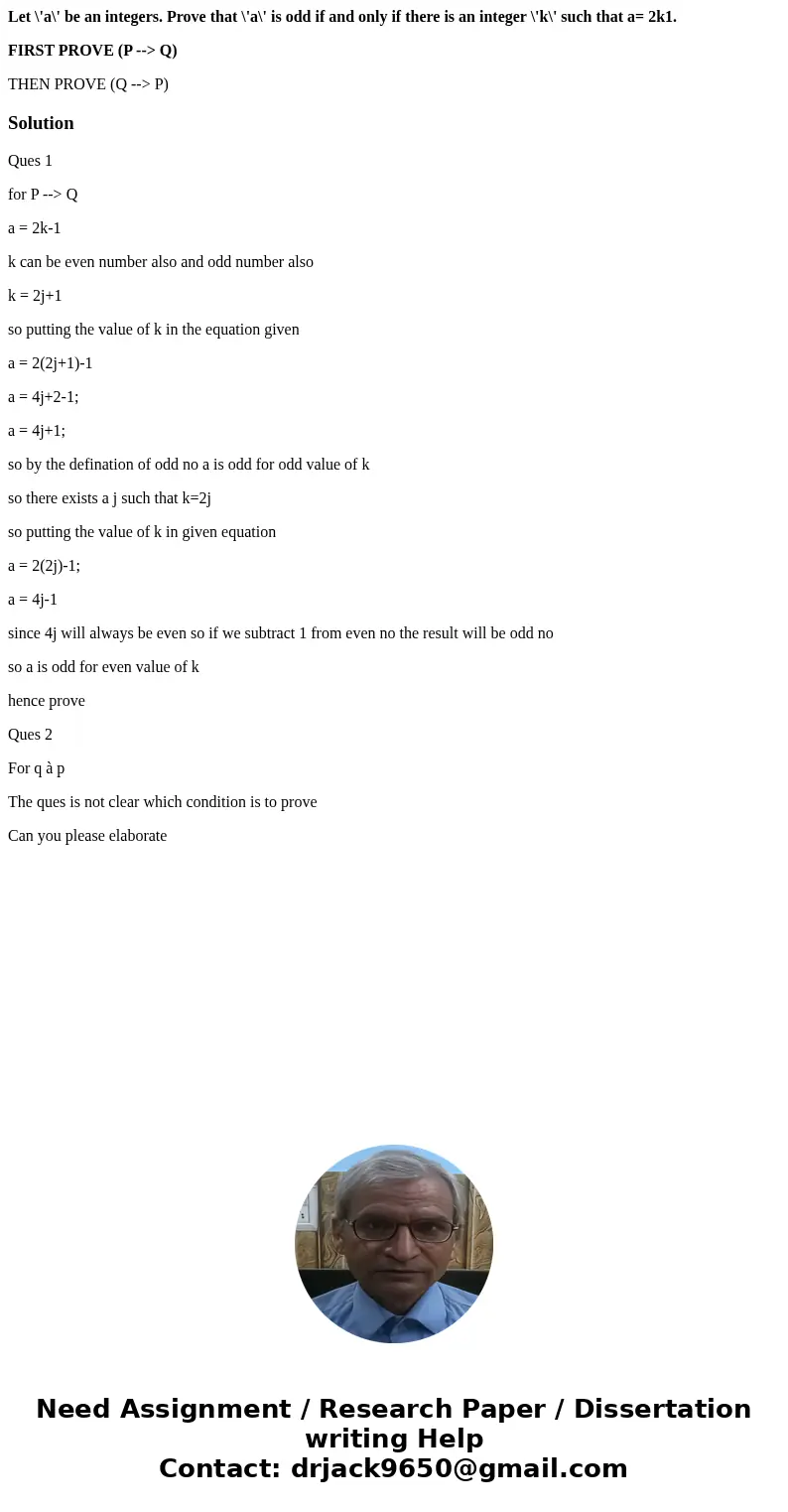 Let \'a\' be an integers. Prove that \'a\' is odd if and only if there is an integer \'k\' such that a= 2k1. FIRST PROVE (P --> Q) THEN PROVE (Q --> P)Sol Let \'a\' be an integers. Prove that \'a\' is odd if and only if there is an integer \'k\' such that a= 2k1. FIRST PROVE (P --> Q) THEN PROVE (Q --> P)Sol