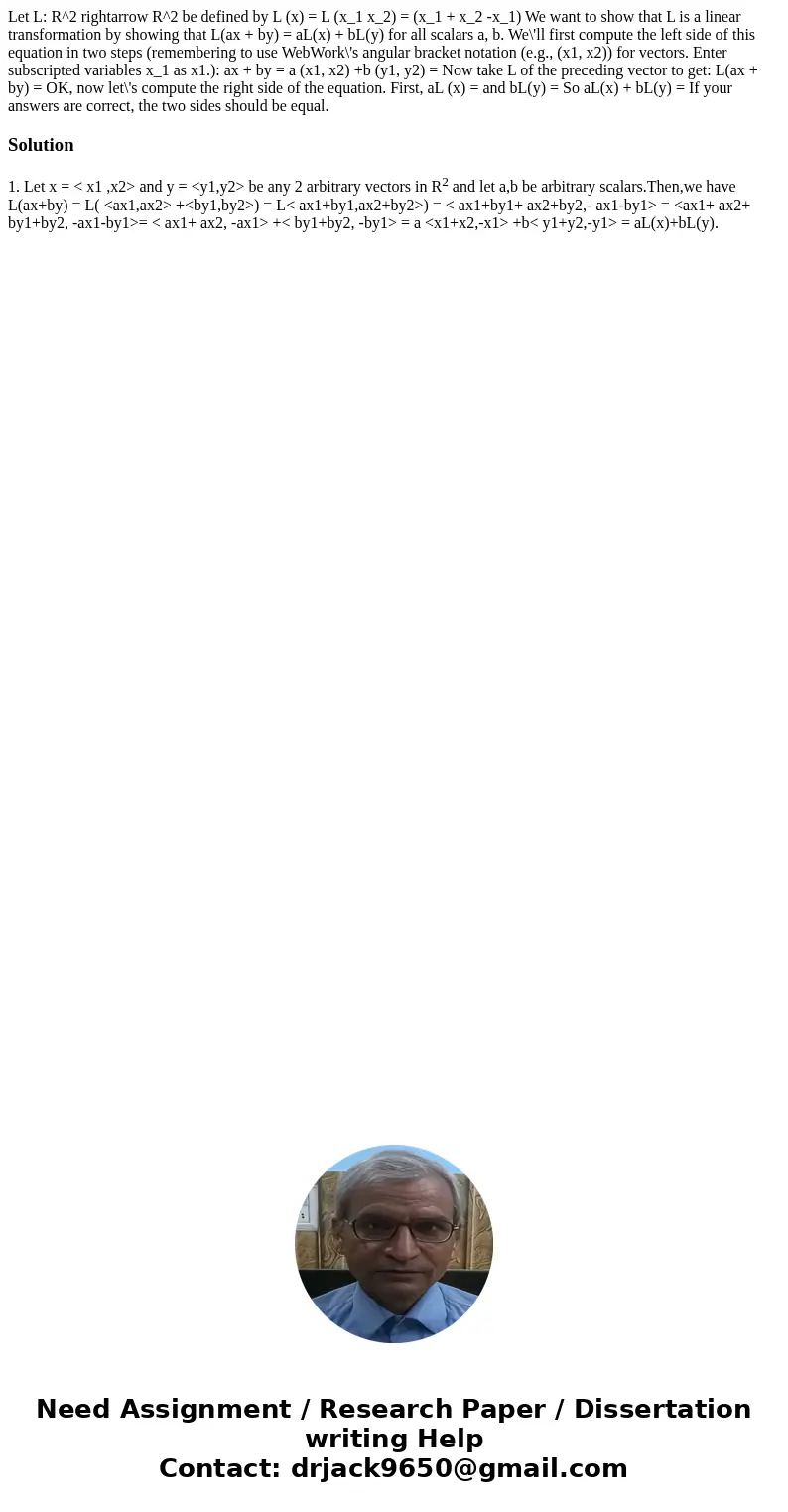 Let L: R^2 rightarrow R^2 be defined by L (x) = L (x_1 x_2) = (x_1 + x_2 -x_1) We want to show that L is a linear transformation by showing that L(ax + by) = a  Let L: R^2 rightarrow R^2 be defined by L (x) = L (x_1 x_2) = (x_1 + x_2 -x_1) We want to show that L is a linear transformation by showing that L(ax + by) = a