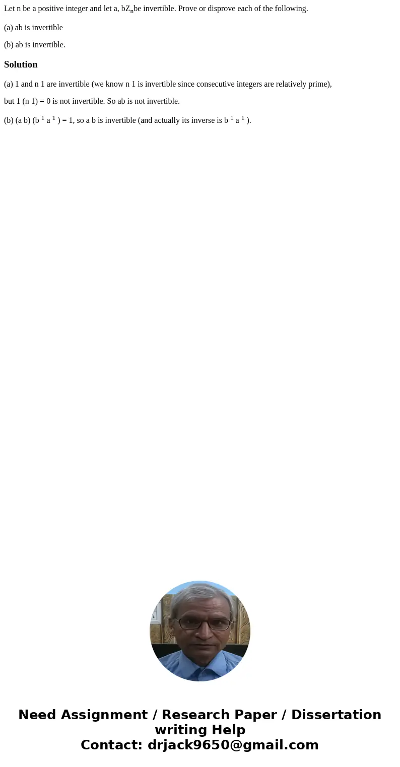 Let n be a positive integer and let a, bZnbe invertible. Prove or disprove each of the following. (a) ab is invertible (b) ab is invertible.Solution(a) 1 and n  Let n be a positive integer and let a, bZnbe invertible. Prove or disprove each of the following. (a) ab is invertible (b) ab is invertible.Solution(a) 1 and n