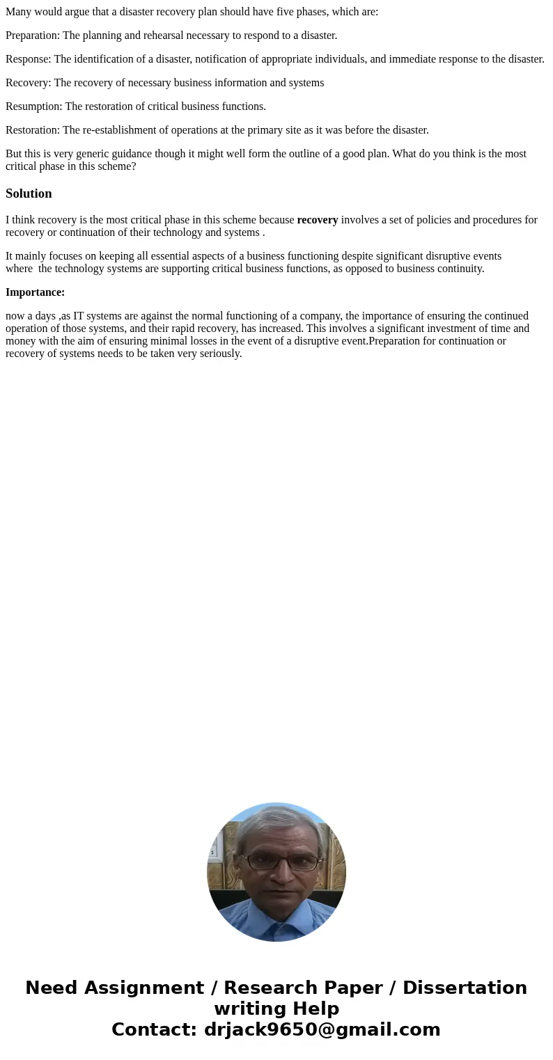 Many would argue that a disaster recovery plan should have five phases, which are: Preparation: The planning and rehearsal necessary to respond to a disaster. R Many would argue that a disaster recovery plan should have five phases, which are: Preparation: The planning and rehearsal necessary to respond to a disaster. R