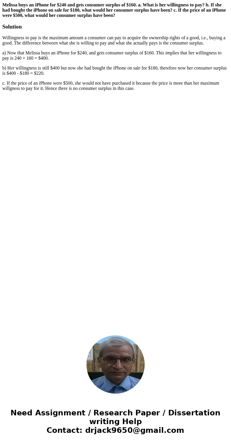 Melissa buys an iPhone for $240 and gets consumer surplus of $160. a. What is her willingness to pay? b. If she had bought the iPhone on sale for $180, what wou Melissa buys an iPhone for $240 and gets consumer surplus of $160. a. What is her willingness to pay? b. If she had bought the iPhone on sale for $180, what wou