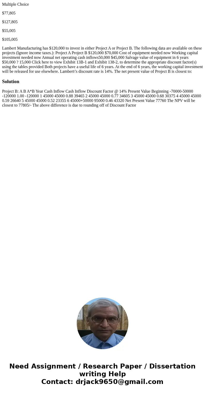 Multiple Choice $77,805 $127,805 $55,005 $105,005 Lambert Manufacturing has $120,000 to invest in either Project A or Project B. The following data are availabl