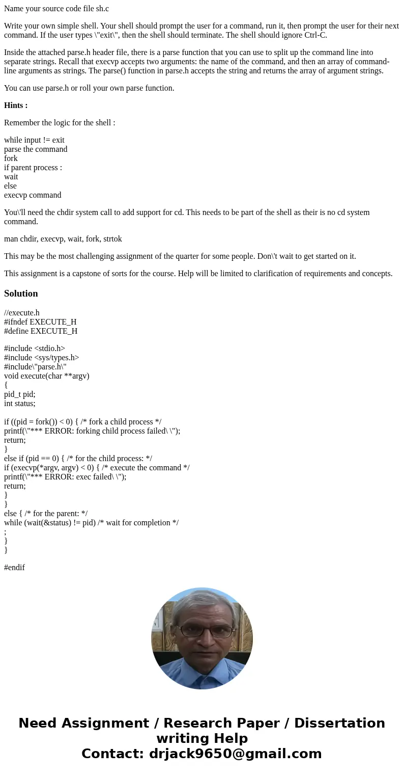 Name your source code file sh.c Write your own simple shell. Your shell should prompt the user for a command, run it, then prompt the user for their next comman Name your source code file sh.c Write your own simple shell. Your shell should prompt the user for a command, run it, then prompt the user for their next comman