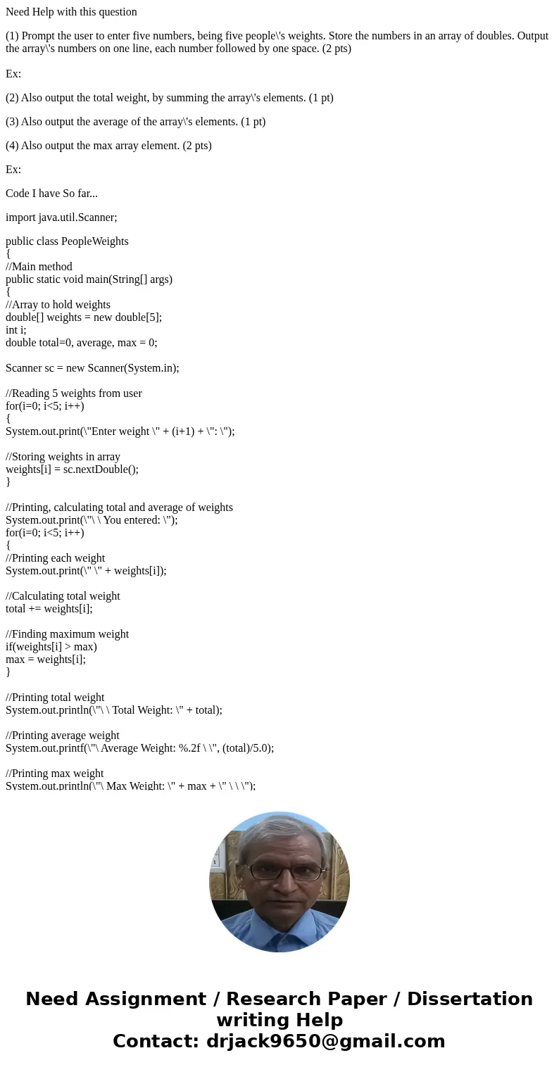 Need Help with this question (1) Prompt the user to enter five numbers, being five people\'s weights. Store the numbers in an array of doubles. Output the array Need Help with this question (1) Prompt the user to enter five numbers, being five people\'s weights. Store the numbers in an array of doubles. Output the array