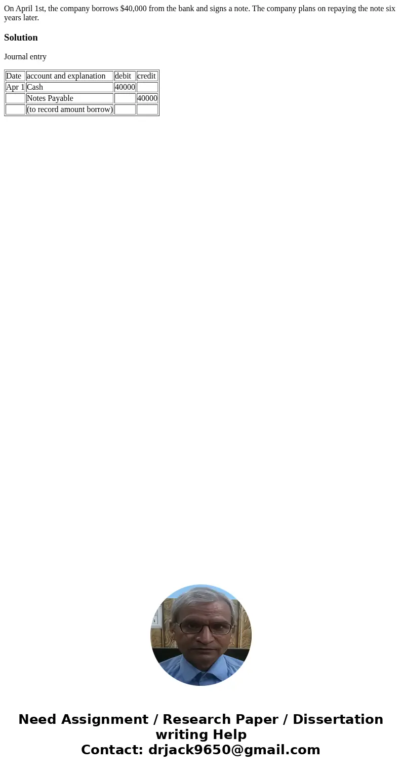 On April 1st, the company borrows $40,000 from the bank and signs a note. The company plans on repaying the note six years later.SolutionJournal entry Date acco On April 1st, the company borrows $40,000 from the bank and signs a note. The company plans on repaying the note six years later.SolutionJournal entry Date acco