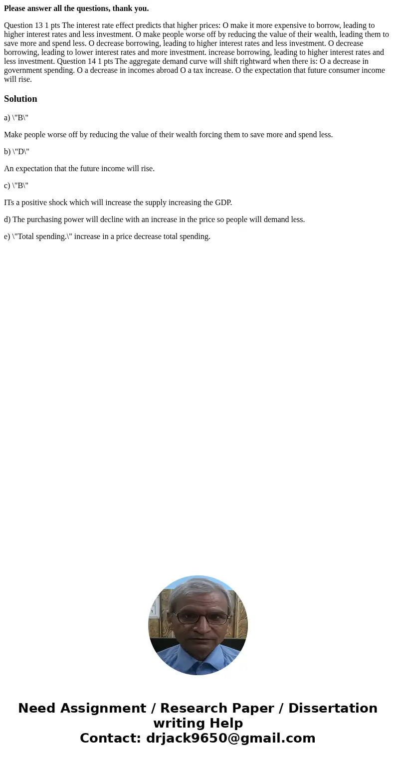 Please answer all the questions, thank you. Question 13 1 pts The interest rate effect predicts that higher prices: O make it more expensive to borrow, leading  Please answer all the questions, thank you. Question 13 1 pts The interest rate effect predicts that higher prices: O make it more expensive to borrow, leading
