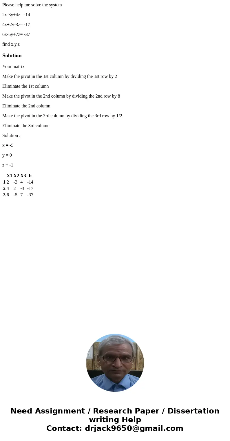 Please help me solve the system 2x-3y+4z= -14 4x+2y-3z= -17 6x-5y+7z= -37 find x,y,zSolutionYour matrix Make the pivot in the 1st column by dividing the 1st row Please help me solve the system 2x-3y+4z= -14 4x+2y-3z= -17 6x-5y+7z= -37 find x,y,zSolutionYour matrix Make the pivot in the 1st column by dividing the 1st row