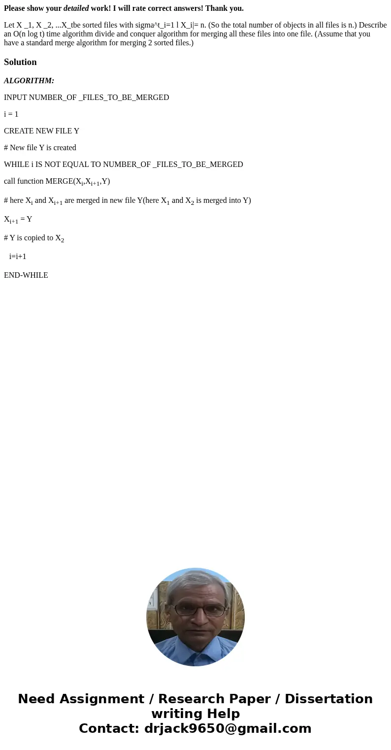 Please show your detailed work! I will rate correct answers! Thank you. Let X _1, X _2, ...X_tbe sorted files with sigma^t_i=1 l X_i|= n. (So the total number o Please show your detailed work! I will rate correct answers! Thank you. Let X _1, X _2, ...X_tbe sorted files with sigma^t_i=1 l X_i|= n. (So the total number o
