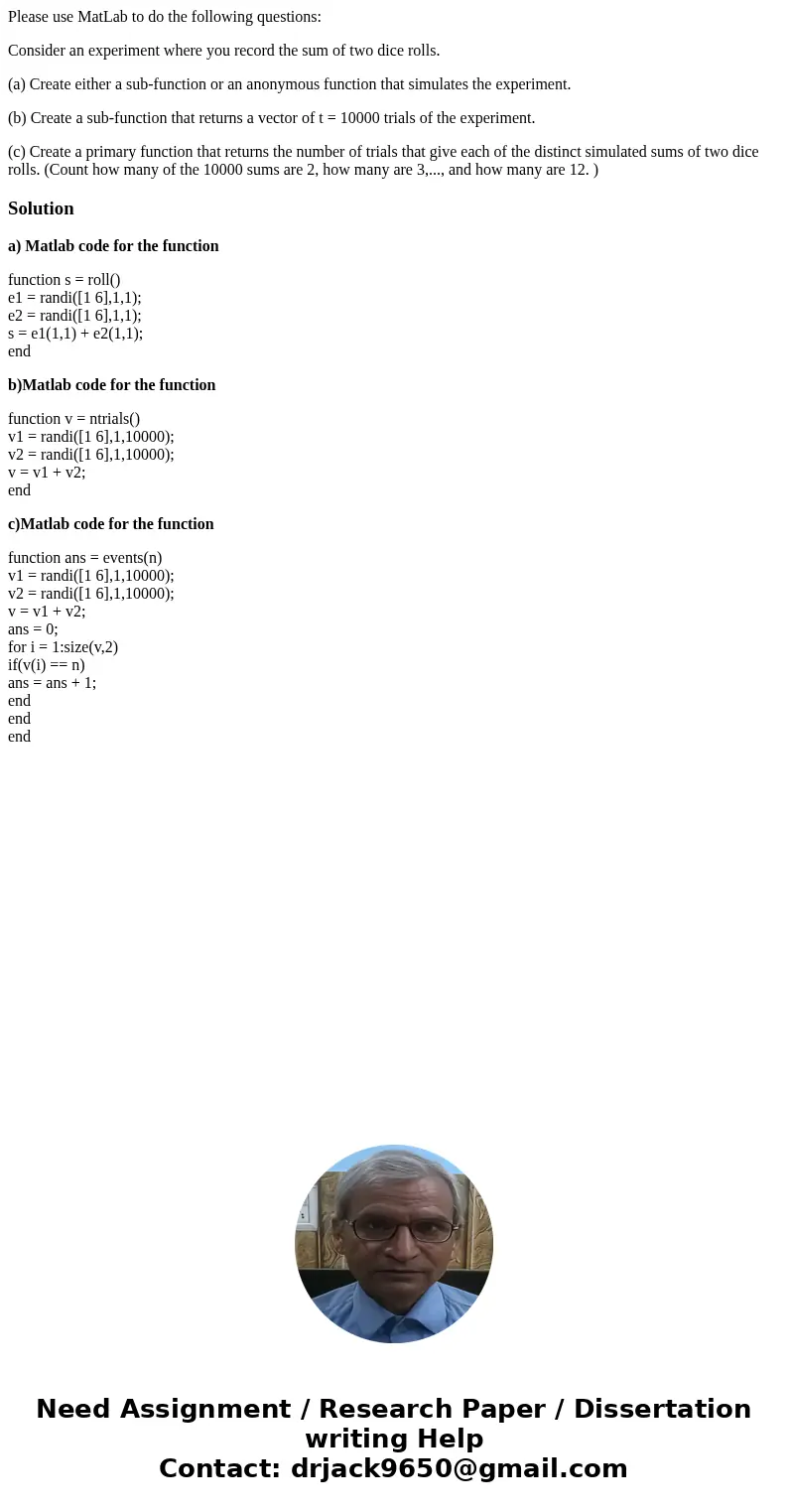 Please use MatLab to do the following questions: Consider an experiment where you record the sum of two dice rolls. (a) Create either a sub-function or an anony Please use MatLab to do the following questions: Consider an experiment where you record the sum of two dice rolls. (a) Create either a sub-function or an anony