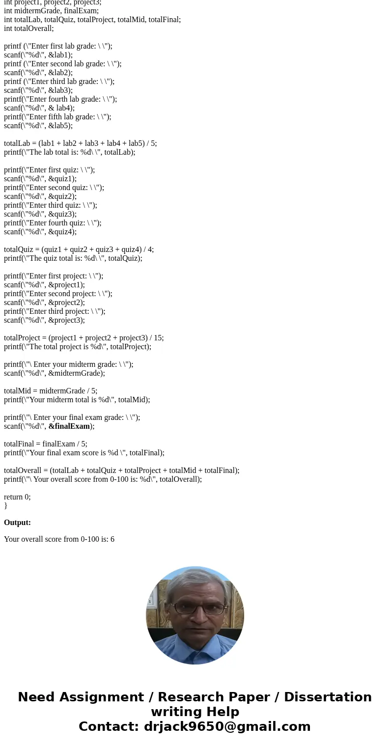 /* Program to calculate the final grade */ #include <stdio.h> int main() { int lab1, lab2, lab3, lab4, lab5; int quiz1, quiz2, quiz3, quiz4; int project1, /* Program to calculate the final grade */ #include <stdio.h> int main() { int lab1, lab2, lab3, lab4, lab5; int quiz1, quiz2, quiz3, quiz4; int project1,