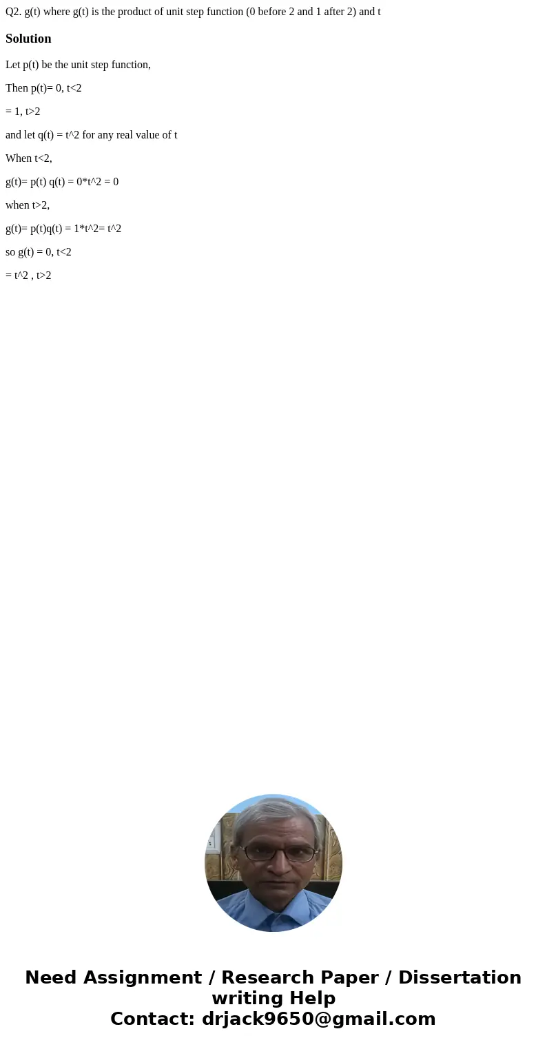 Q2. g(t) where g(t) is the product of unit step function (0 before 2 and 1 after 2) and t SolutionLet p(t) be the unit step function, Then p(t)= 0, t<2 = 1,  Q2. g(t) where g(t) is the product of unit step function (0 before 2 and 1 after 2) and t SolutionLet p(t) be the unit step function, Then p(t)= 0, t<2 = 1,