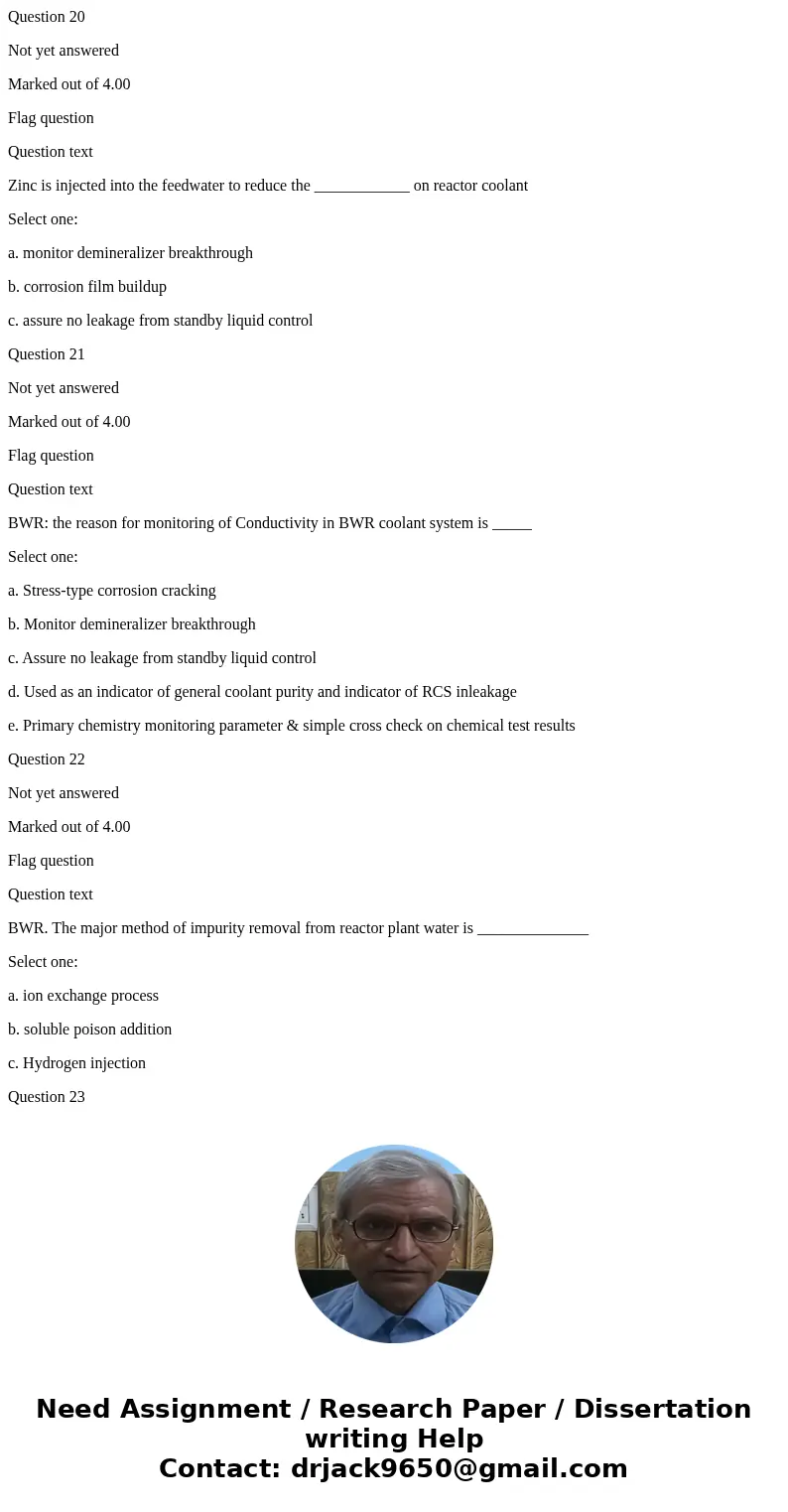 Question 20 Not yet answered Marked out of 4.00 Flag question Question text Zinc is injected into the feedwater to reduce the ____________ on reactor coolant Se Question 20 Not yet answered Marked out of 4.00 Flag question Question text Zinc is injected into the feedwater to reduce the ____________ on reactor coolant Se