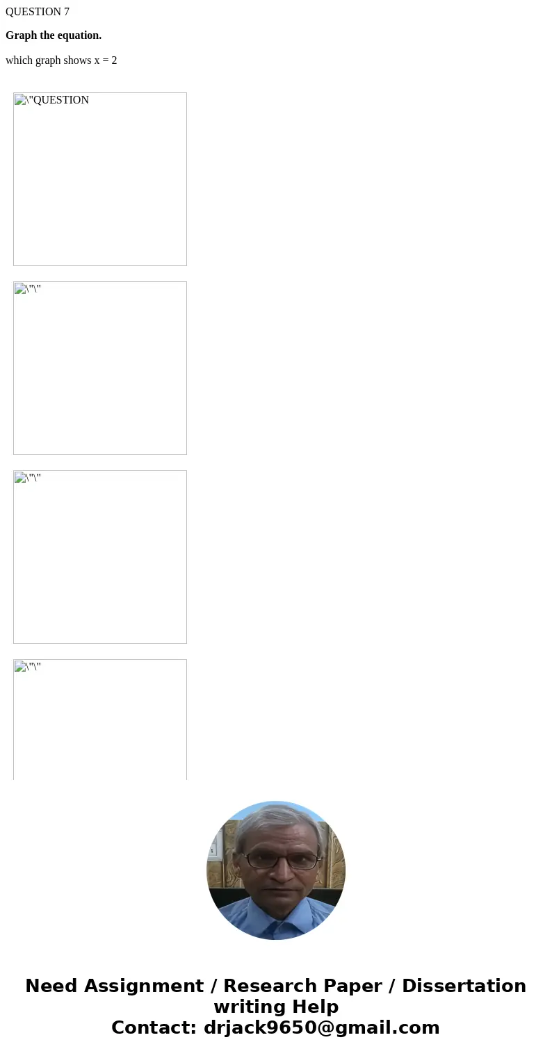 QUESTION 7 Graph the equation. which graph shows x = 2 SolutionGraph of x= contant is a vertical line parallel to y axis .Out of the given options Graph -1 is t