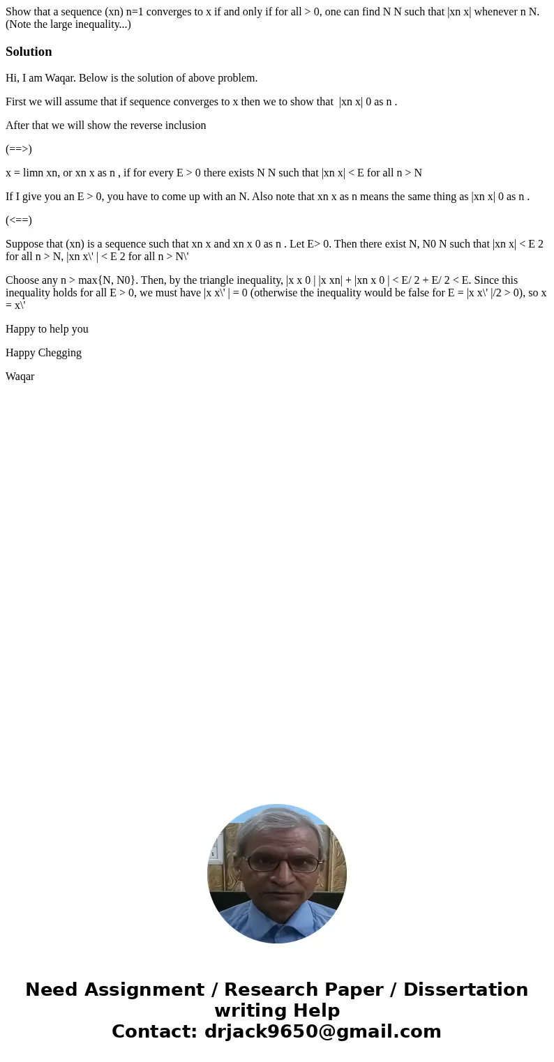 Show that a sequence (xn) n=1 converges to x if and only if for all > 0, one can find N N such that |xn x| whenever n N. (Note the large inequality...)Soluti Show that a sequence (xn) n=1 converges to x if and only if for all > 0, one can find N N such that |xn x| whenever n N. (Note the large inequality...)Soluti