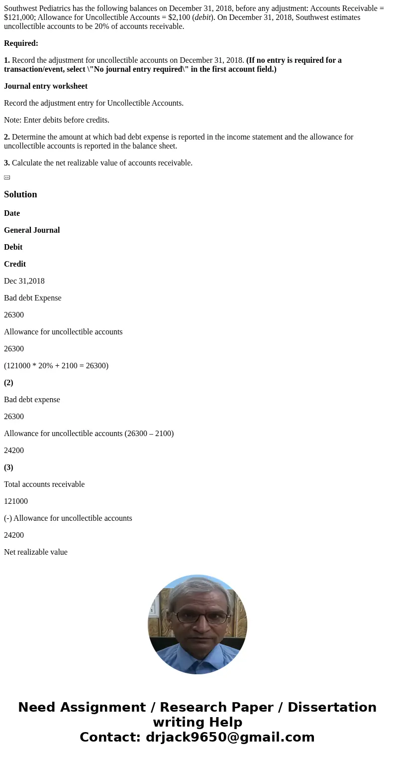 Southwest Pediatrics has the following balances on December 31, 2018, before any adjustment: Accounts Receivable = $121,000; Allowance for Uncollectible Account Southwest Pediatrics has the following balances on December 31, 2018, before any adjustment: Accounts Receivable = $121,000; Allowance for Uncollectible Account