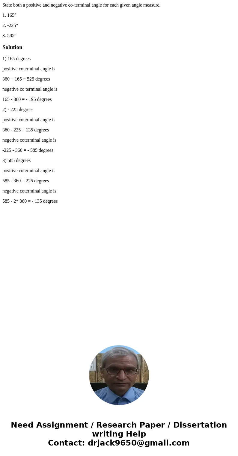 State both a positive and negative co-terminal angle for each given angle measure. 1. 165° 2. -225° 3. 585°Solution1) 165 degrees positive coterminal angle is 3 State both a positive and negative co-terminal angle for each given angle measure. 1. 165° 2. -225° 3. 585°Solution1) 165 degrees positive coterminal angle is 3