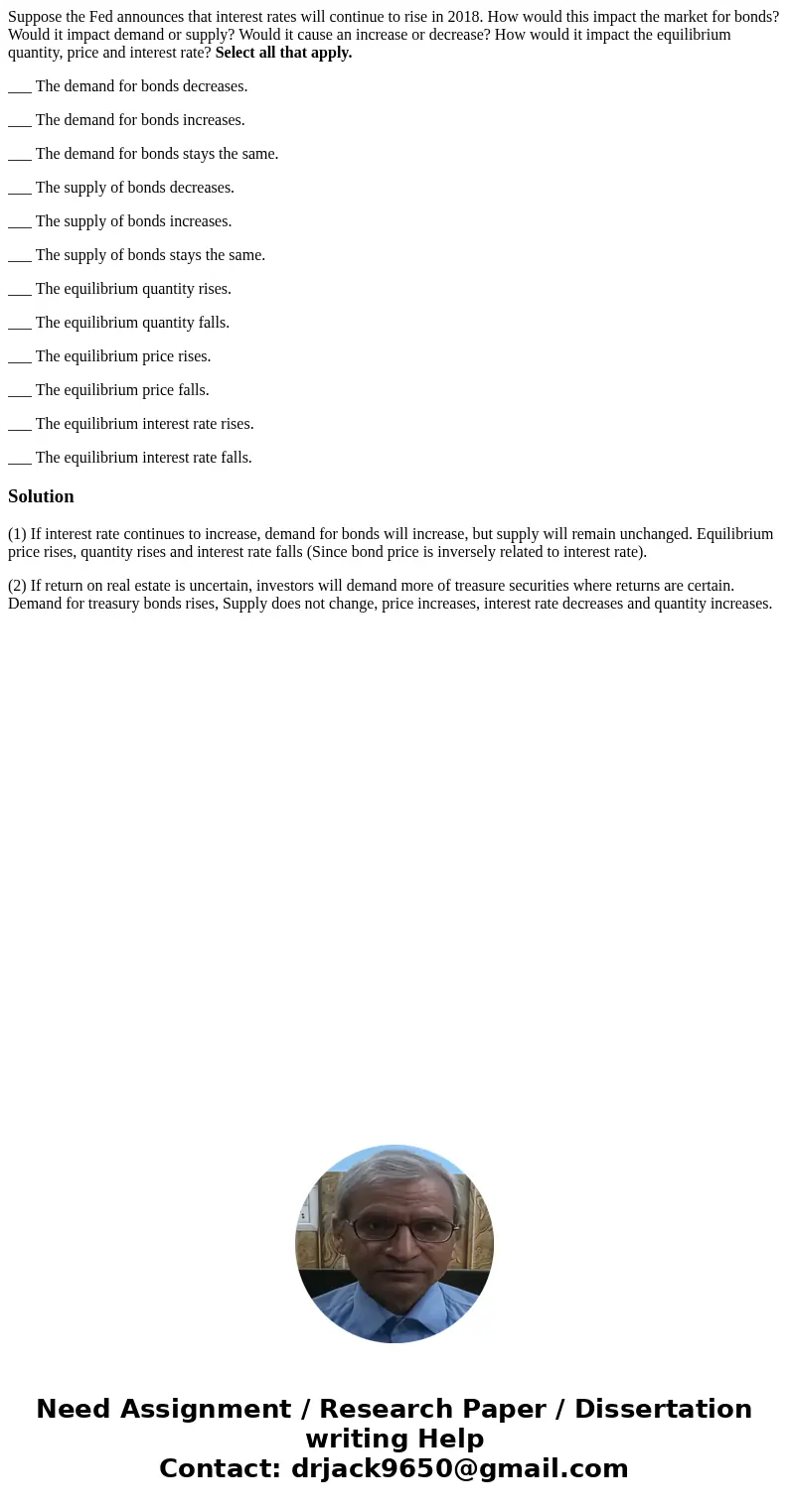 Suppose the Fed announces that interest rates will continue to rise in 2018. How would this impact the market for bonds? Would it impact demand or supply? Would Suppose the Fed announces that interest rates will continue to rise in 2018. How would this impact the market for bonds? Would it impact demand or supply? Would