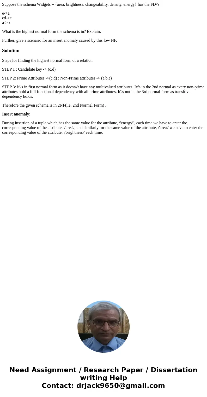 Suppose the schema Widgets = {area, brightness, changeability, density, energy} has the FD\'s e->a cd->e a->b What is the highest normal form the schem Suppose the schema Widgets = {area, brightness, changeability, density, energy} has the FD\'s e->a cd->e a->b What is the highest normal form the schem