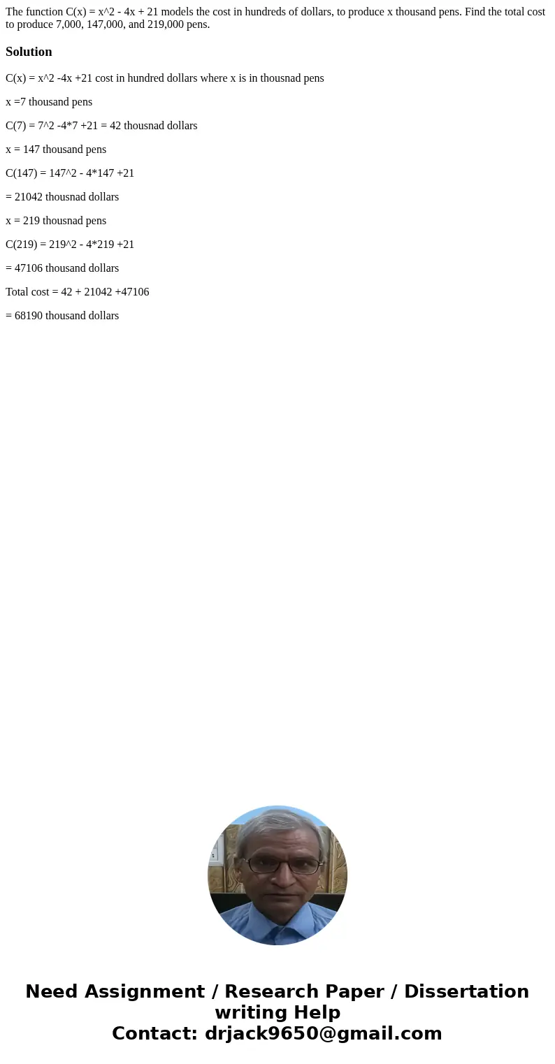 The function C(x) = x^2 - 4x + 21 models the cost in hundreds of dollars, to produce x thousand pens. Find the total cost to produce 7,000, 147,000, and 219,00  The function C(x) = x^2 - 4x + 21 models the cost in hundreds of dollars, to produce x thousand pens. Find the total cost to produce 7,000, 147,000, and 219,00