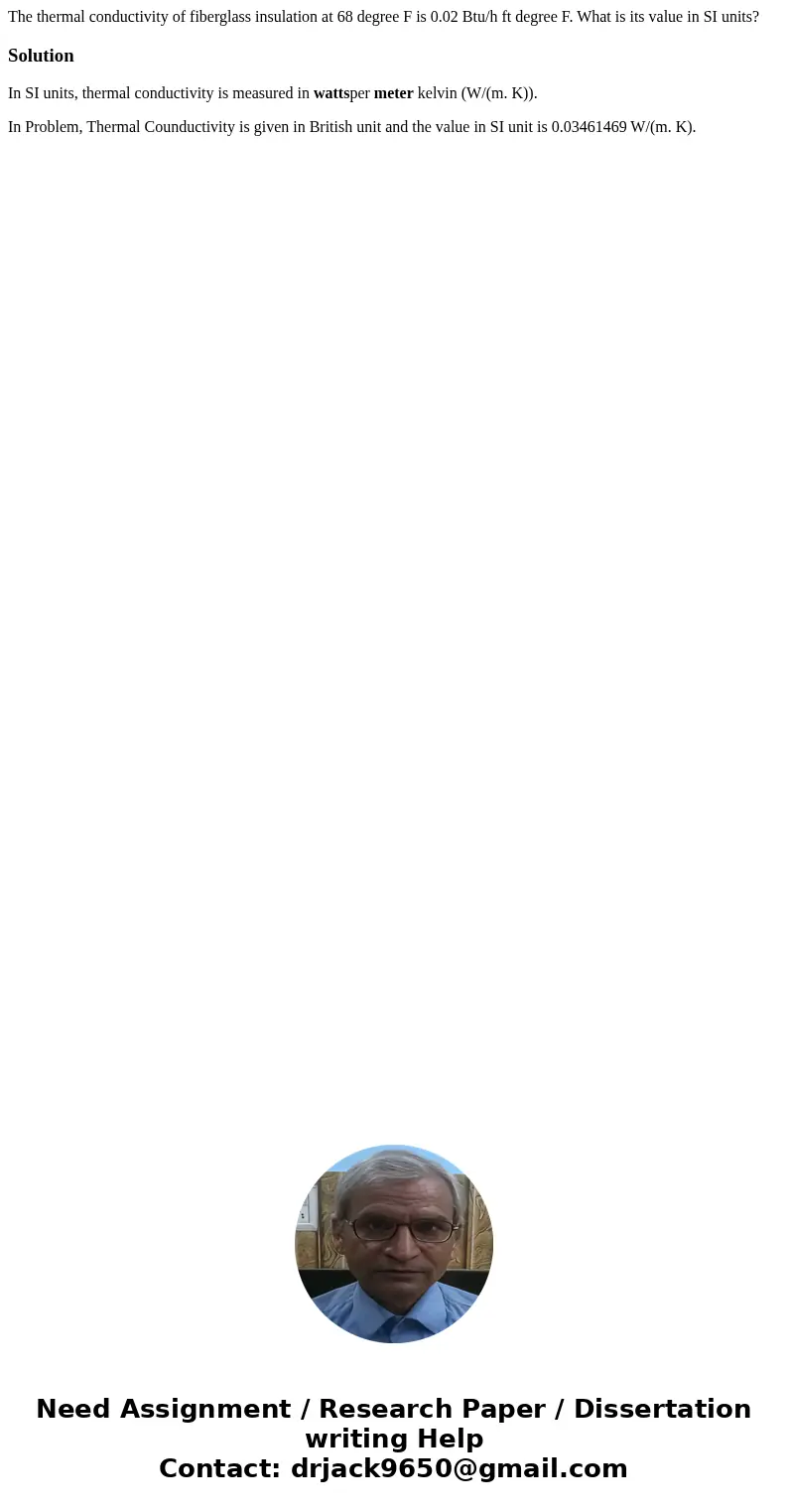  The thermal conductivity of fiberglass insulation at 68 degree F is 0.02 Btu/h ft degree F. What is its value in SI units?SolutionIn SI units, thermal conducti