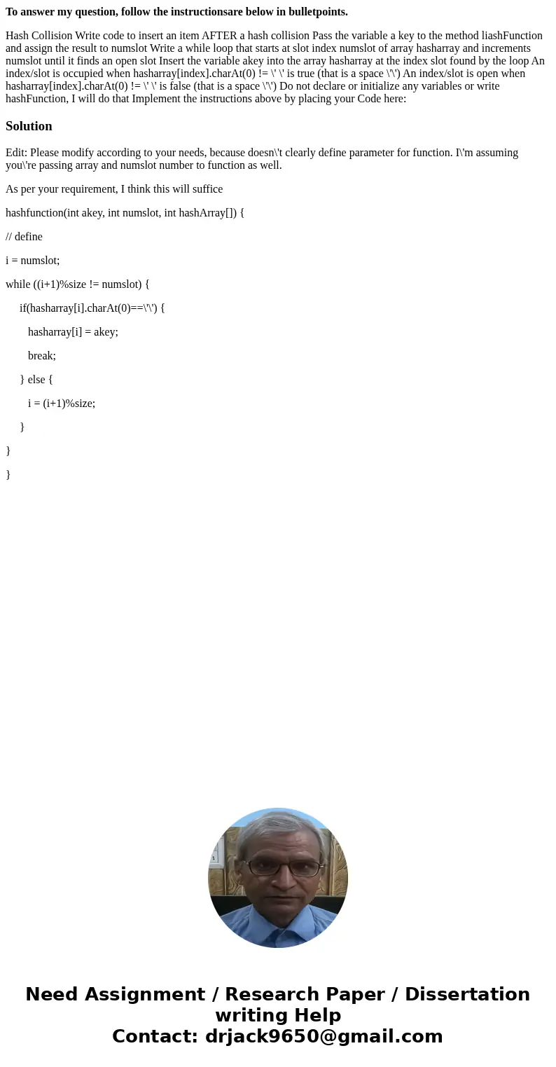 To answer my question, follow the instructionsare below in bulletpoints. Hash Collision Write code to insert an item AFTER a hash collision Pass the variable a  To answer my question, follow the instructionsare below in bulletpoints. Hash Collision Write code to insert an item AFTER a hash collision Pass the variable a