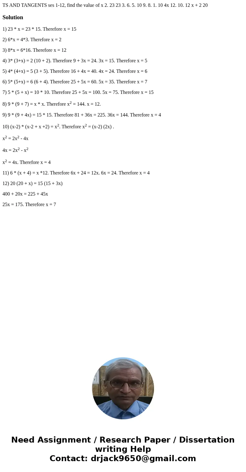TS AND TANGENTS ses 1-12, find the value of x 2. 23 23 3. 6. 5. 10 9. 8. 1. 10 4x 12. 10. 12 x + 2 20 Solution1) 23 * x = 23 * 15. Therefore x = 15 2) 6*x = 4*  TS AND TANGENTS ses 1-12, find the value of x 2. 23 23 3. 6. 5. 10 9. 8. 1. 10 4x 12. 10. 12 x + 2 20 Solution1) 23 * x = 23 * 15. Therefore x = 15 2) 6*x = 4*