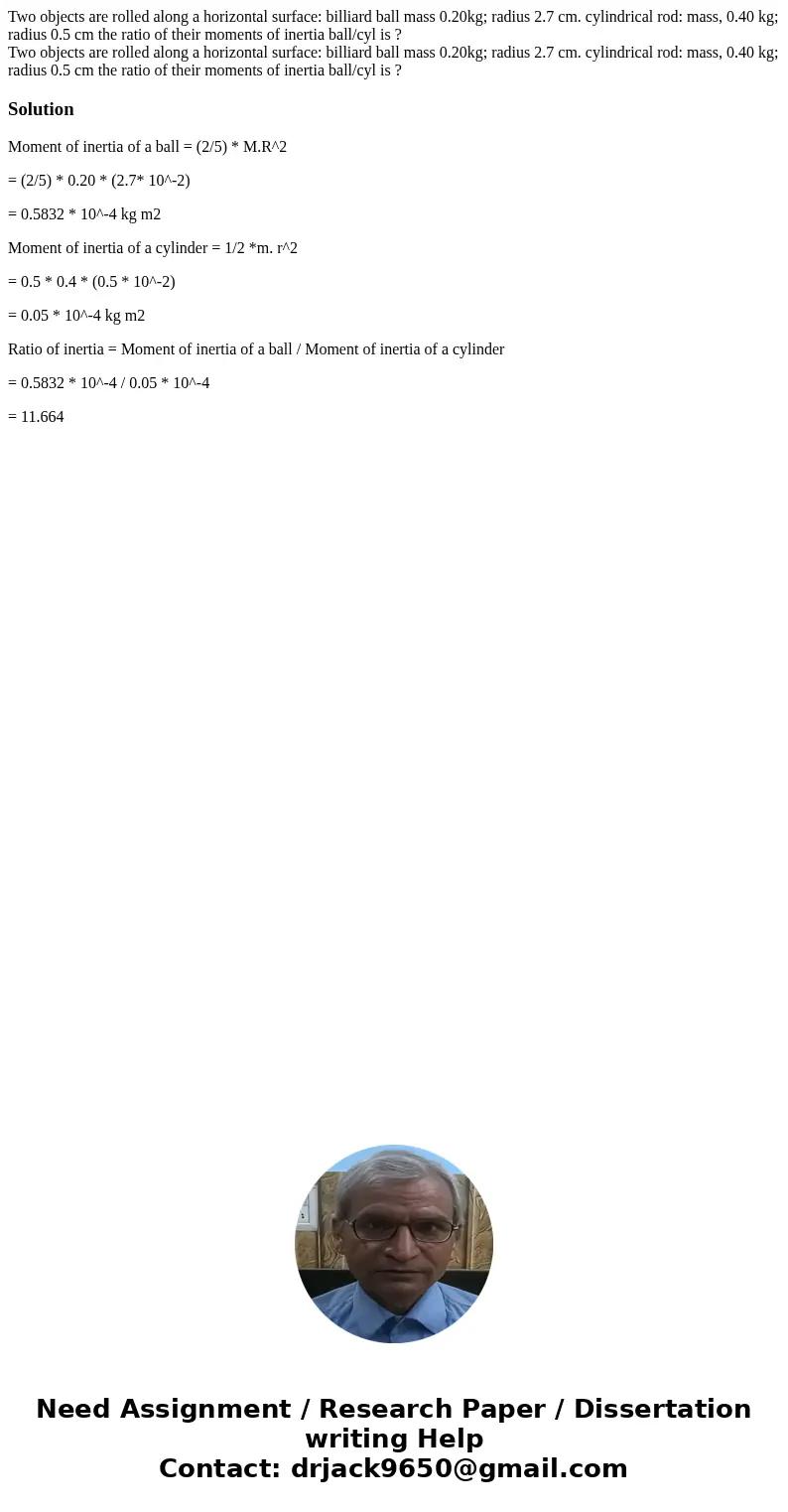 Two objects are rolled along a horizontal surface: billiard ball mass 0.20kg; radius 2.7 cm. cylindrical rod: mass, 0.40 kg; radius 0.5 cm the ratio of their mo Two objects are rolled along a horizontal surface: billiard ball mass 0.20kg; radius 2.7 cm. cylindrical rod: mass, 0.40 kg; radius 0.5 cm the ratio of their mo