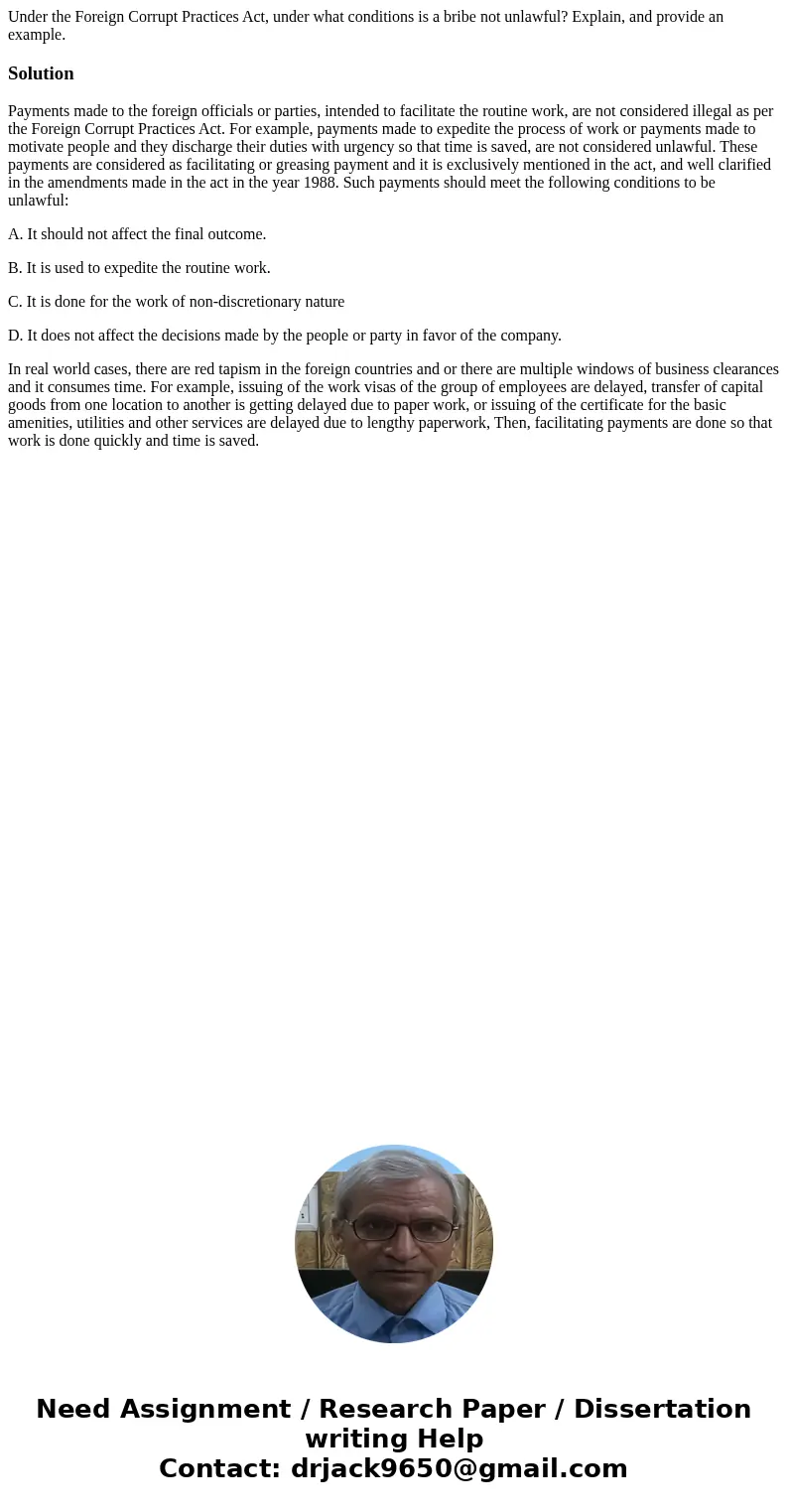 Under the Foreign Corrupt Practices Act, under what conditions is a bribe not unlawful? Explain, and provide an example.SolutionPayments made to the foreign off Under the Foreign Corrupt Practices Act, under what conditions is a bribe not unlawful? Explain, and provide an example.SolutionPayments made to the foreign off
