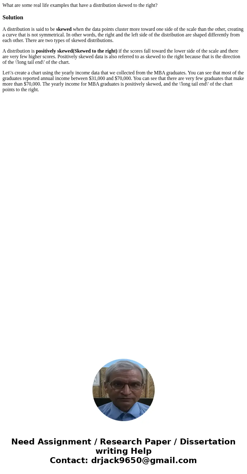 What are some real life examples that have a distribution skewed to the right?SolutionA distribution is said to be skewed when the data points cluster more towa What are some real life examples that have a distribution skewed to the right?SolutionA distribution is said to be skewed when the data points cluster more towa