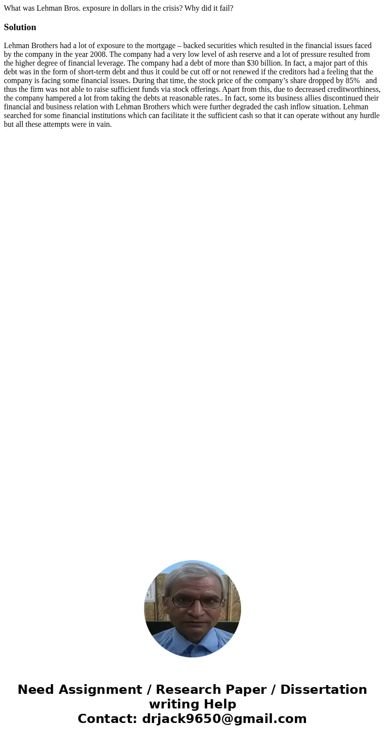 What was Lehman Bros. exposure in dollars in the crisis? Why did it fail?SolutionLehman Brothers had a lot of exposure to the mortgage – backed securities which