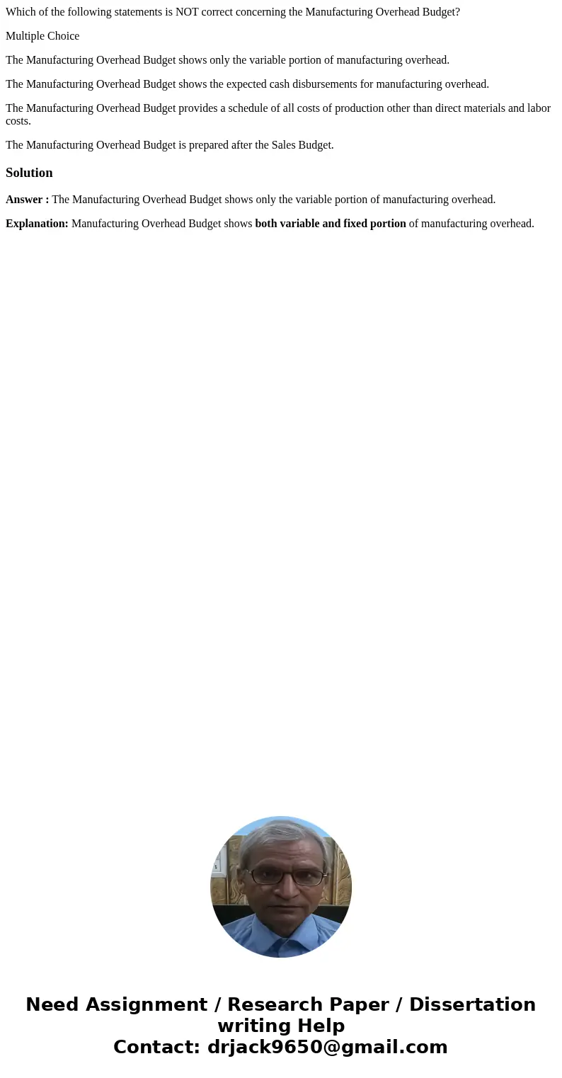 Which of the following statements is NOT correct concerning the Manufacturing Overhead Budget? Multiple Choice The Manufacturing Overhead Budget shows only the  Which of the following statements is NOT correct concerning the Manufacturing Overhead Budget? Multiple Choice The Manufacturing Overhead Budget shows only the