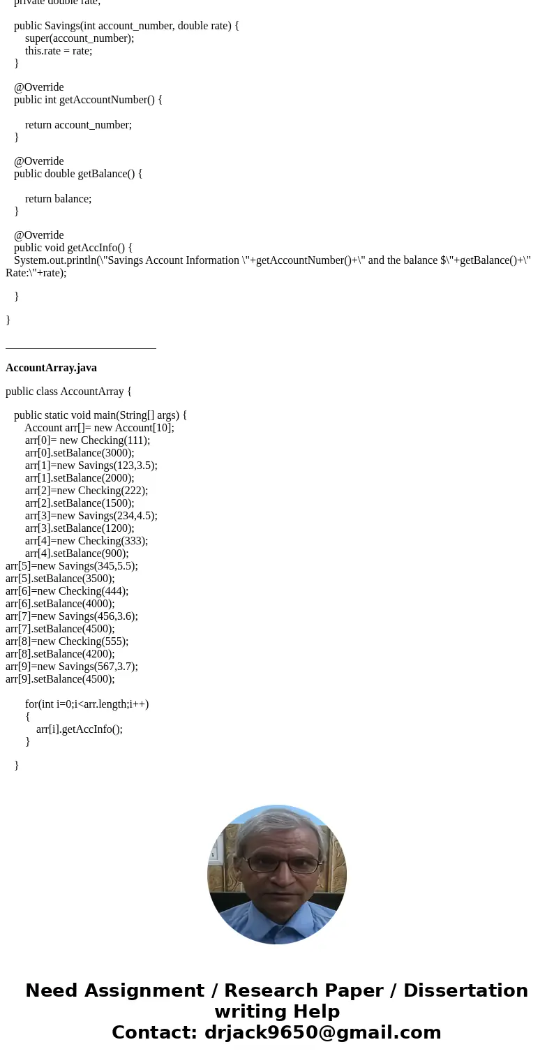 Write an application named AccountArray in which you enter data for a mix of 10 Checking and Savings accounts. Use a for loop to display the data. Save the file Write an application named AccountArray in which you enter data for a mix of 10 Checking and Savings accounts. Use a for loop to display the data. Save the file